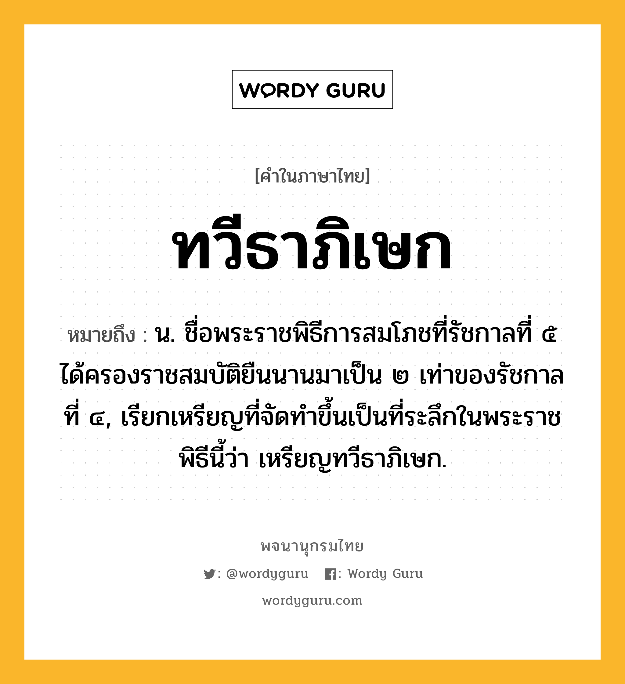 ทวีธาภิเษก ความหมาย หมายถึงอะไร?, คำในภาษาไทย ทวีธาภิเษก หมายถึง น. ชื่อพระราชพิธีการสมโภชที่รัชกาลที่ ๕ ได้ครองราชสมบัติยืนนานมาเป็น ๒ เท่าของรัชกาลที่ ๔, เรียกเหรียญที่จัดทําขึ้นเป็นที่ระลึกในพระราชพิธีนี้ว่า เหรียญทวีธาภิเษก.