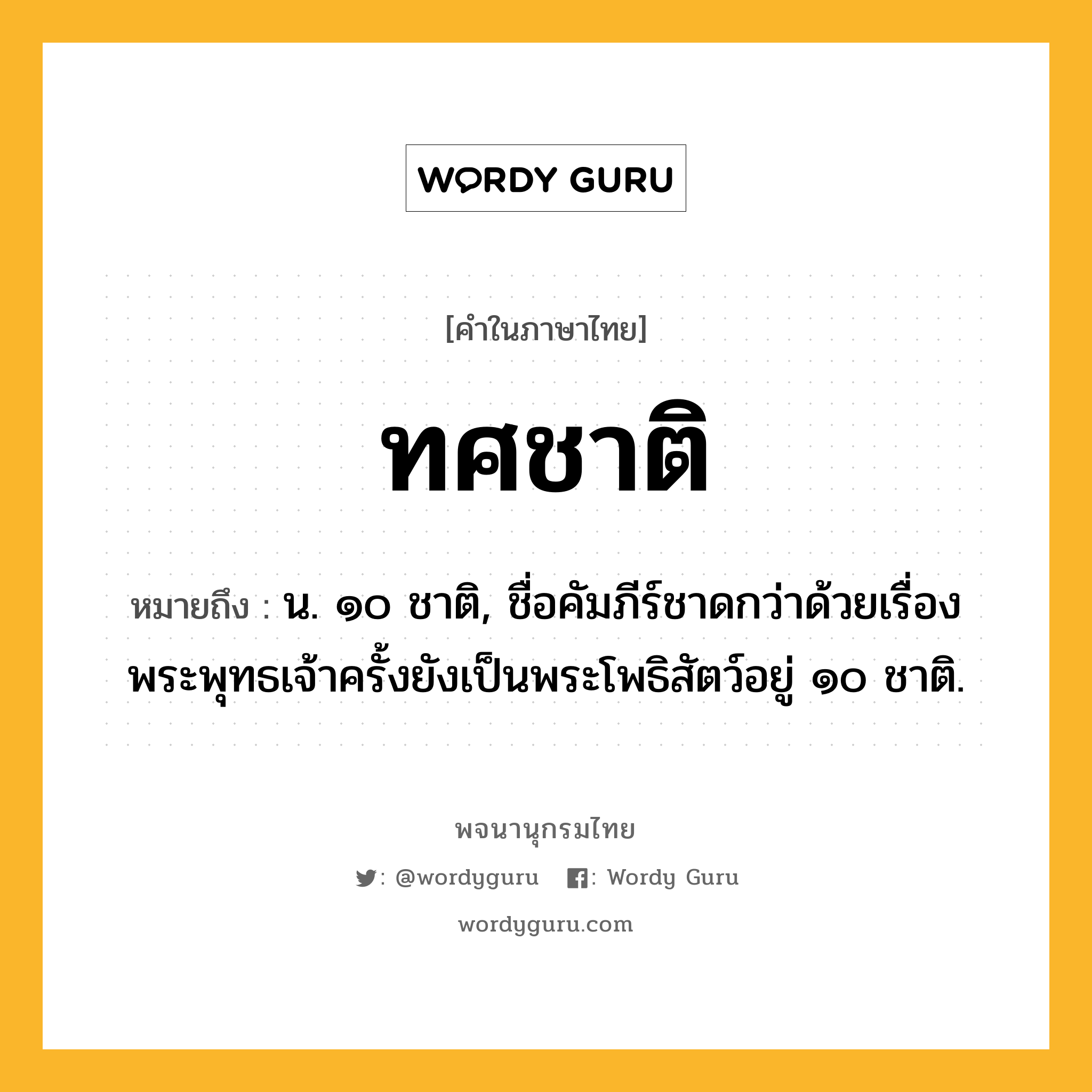 ทศชาติ ความหมาย หมายถึงอะไร?, คำในภาษาไทย ทศชาติ หมายถึง น. ๑๐ ชาติ, ชื่อคัมภีร์ชาดกว่าด้วยเรื่องพระพุทธเจ้าครั้งยังเป็นพระโพธิสัตว์อยู่ ๑๐ ชาติ.