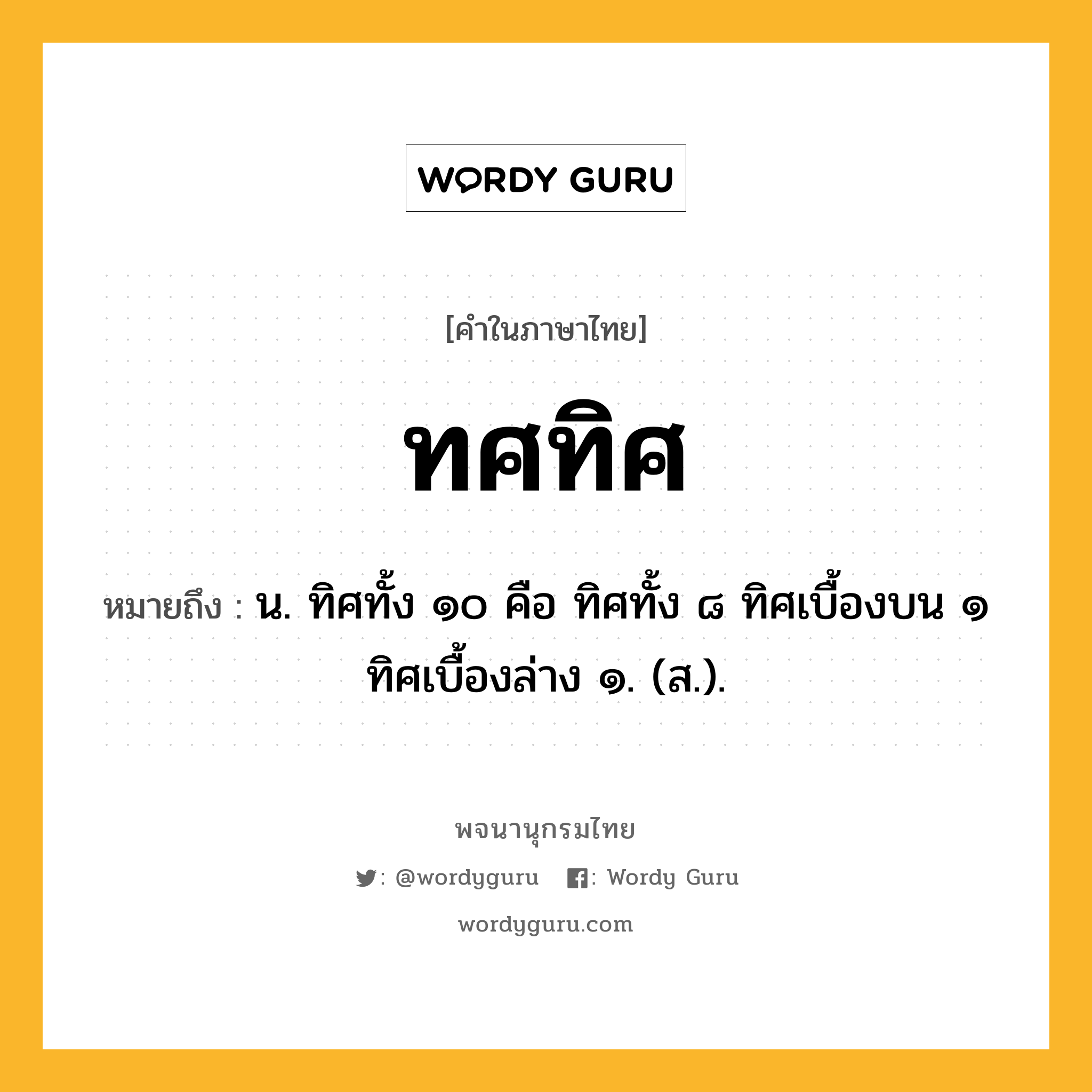 ทศทิศ ความหมาย หมายถึงอะไร?, คำในภาษาไทย ทศทิศ หมายถึง น. ทิศทั้ง ๑๐ คือ ทิศทั้ง ๘ ทิศเบื้องบน ๑ ทิศเบื้องล่าง ๑. (ส.).