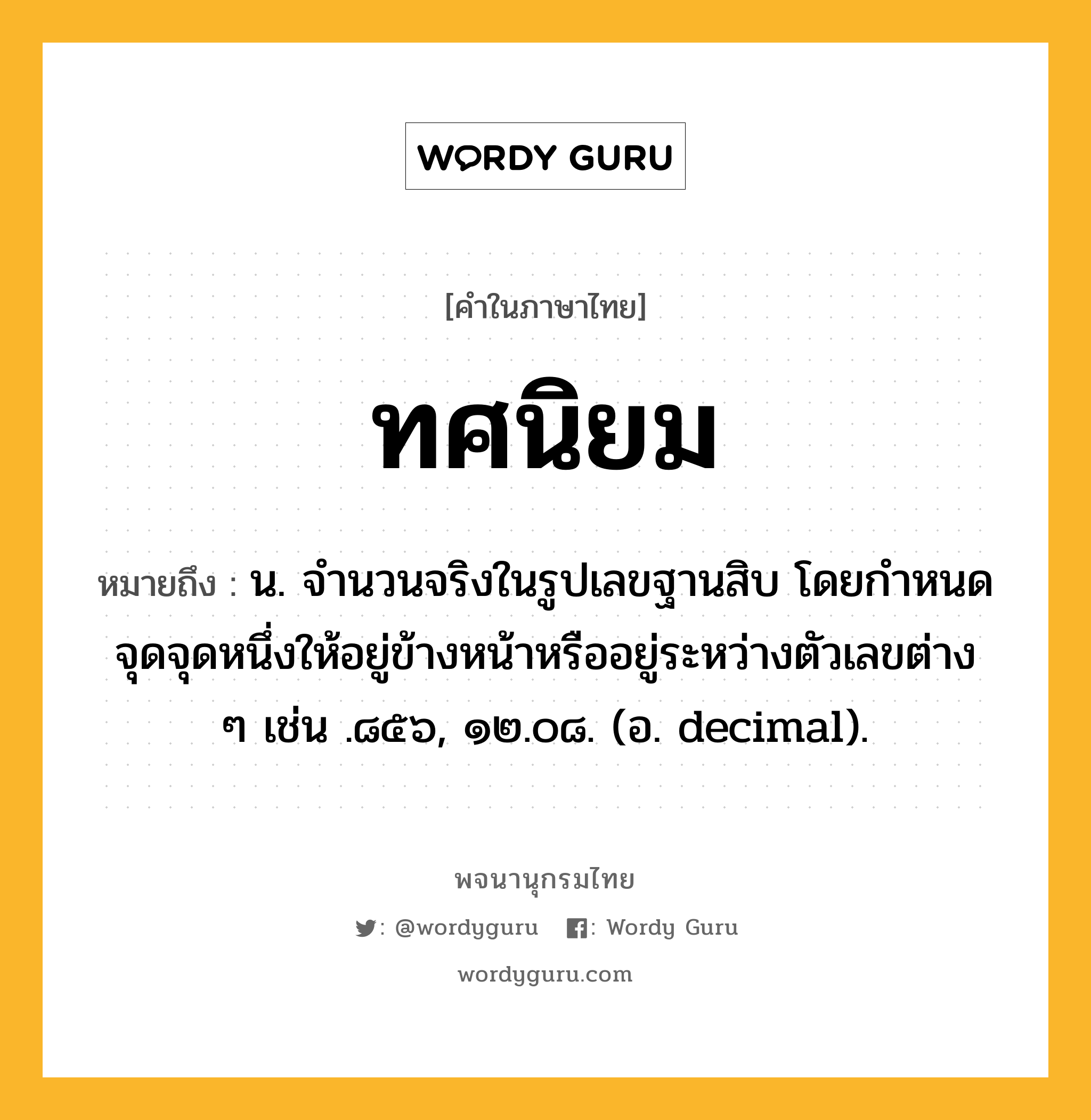 ทศนิยม ความหมาย หมายถึงอะไร?, คำในภาษาไทย ทศนิยม หมายถึง น. จํานวนจริงในรูปเลขฐานสิบ โดยกําหนดจุดจุดหนึ่งให้อยู่ข้างหน้าหรืออยู่ระหว่างตัวเลขต่าง ๆ เช่น .๘๕๖, ๑๒.๐๘. (อ. decimal).