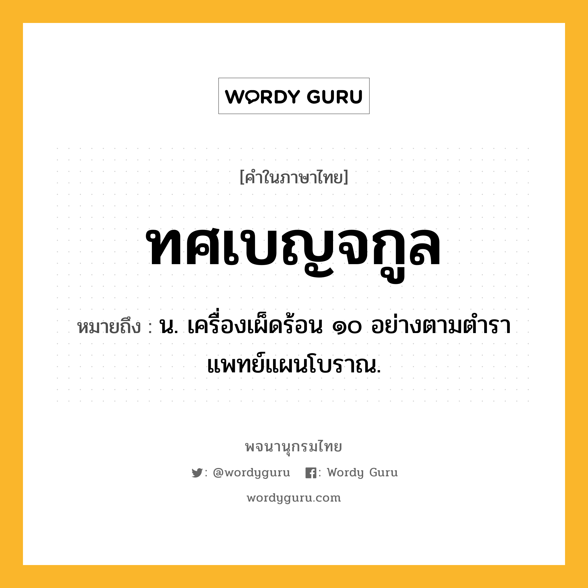 ทศเบญจกูล ความหมาย หมายถึงอะไร?, คำในภาษาไทย ทศเบญจกูล หมายถึง น. เครื่องเผ็ดร้อน ๑๐ อย่างตามตําราแพทย์แผนโบราณ.