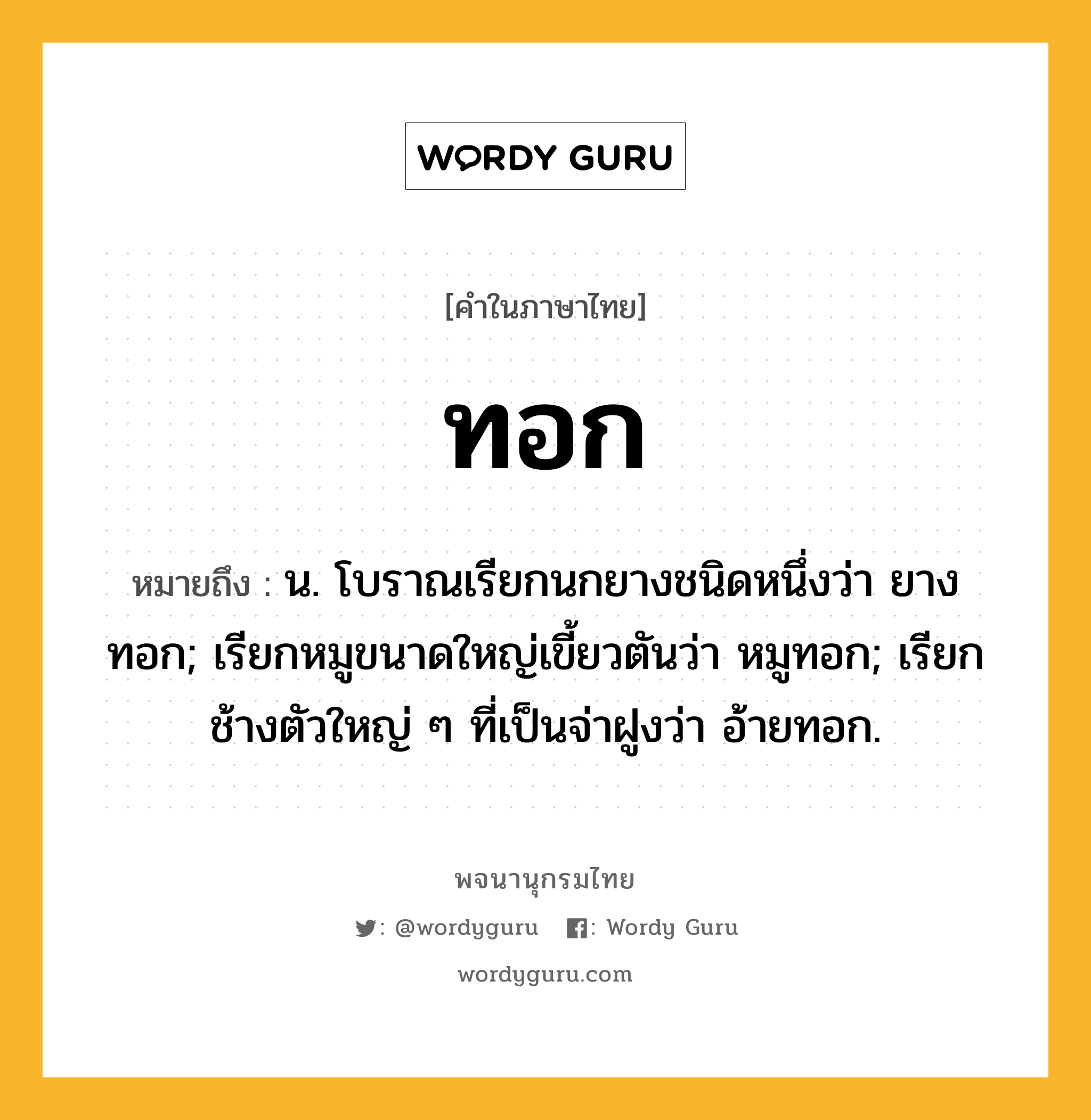 ทอก ความหมาย หมายถึงอะไร?, คำในภาษาไทย ทอก หมายถึง น. โบราณเรียกนกยางชนิดหนึ่งว่า ยางทอก; เรียกหมูขนาดใหญ่เขี้ยวตันว่า หมูทอก; เรียกช้างตัวใหญ่ ๆ ที่เป็นจ่าฝูงว่า อ้ายทอก.