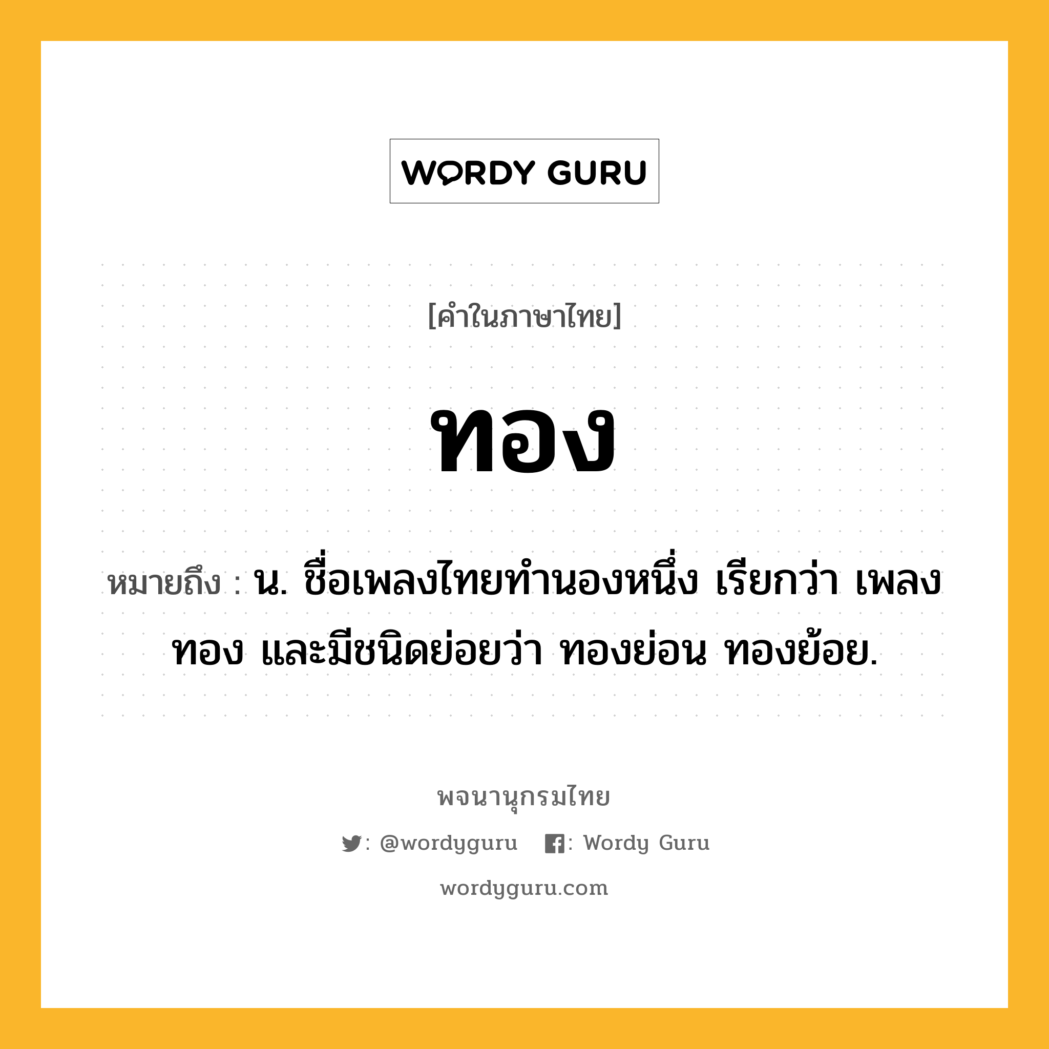 ทอง ความหมาย หมายถึงอะไร?, คำในภาษาไทย ทอง หมายถึง น. ชื่อเพลงไทยทํานองหนึ่ง เรียกว่า เพลงทอง และมีชนิดย่อยว่า ทองย่อน ทองย้อย.