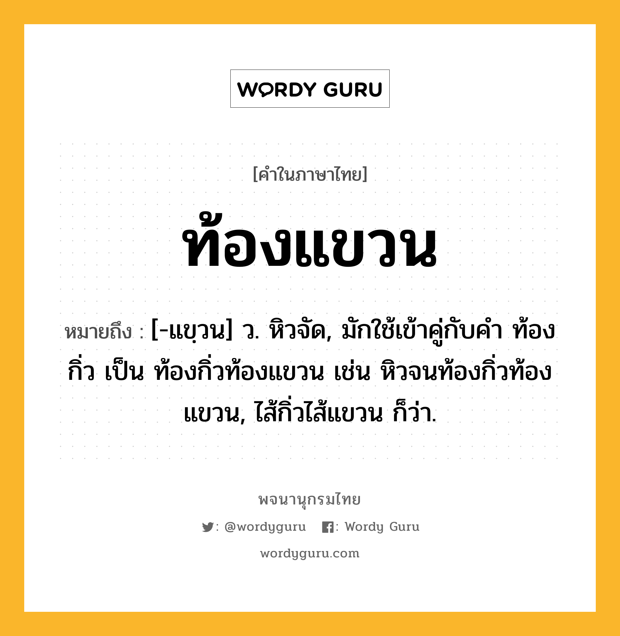 ท้องแขวน ความหมาย หมายถึงอะไร?, คำในภาษาไทย ท้องแขวน หมายถึง [-แขฺวน] ว. หิวจัด, มักใช้เข้าคู่กับคำ ท้องกิ่ว เป็น ท้องกิ่วท้องแขวน เช่น หิวจนท้องกิ่วท้องแขวน, ไส้กิ่วไส้แขวน ก็ว่า.