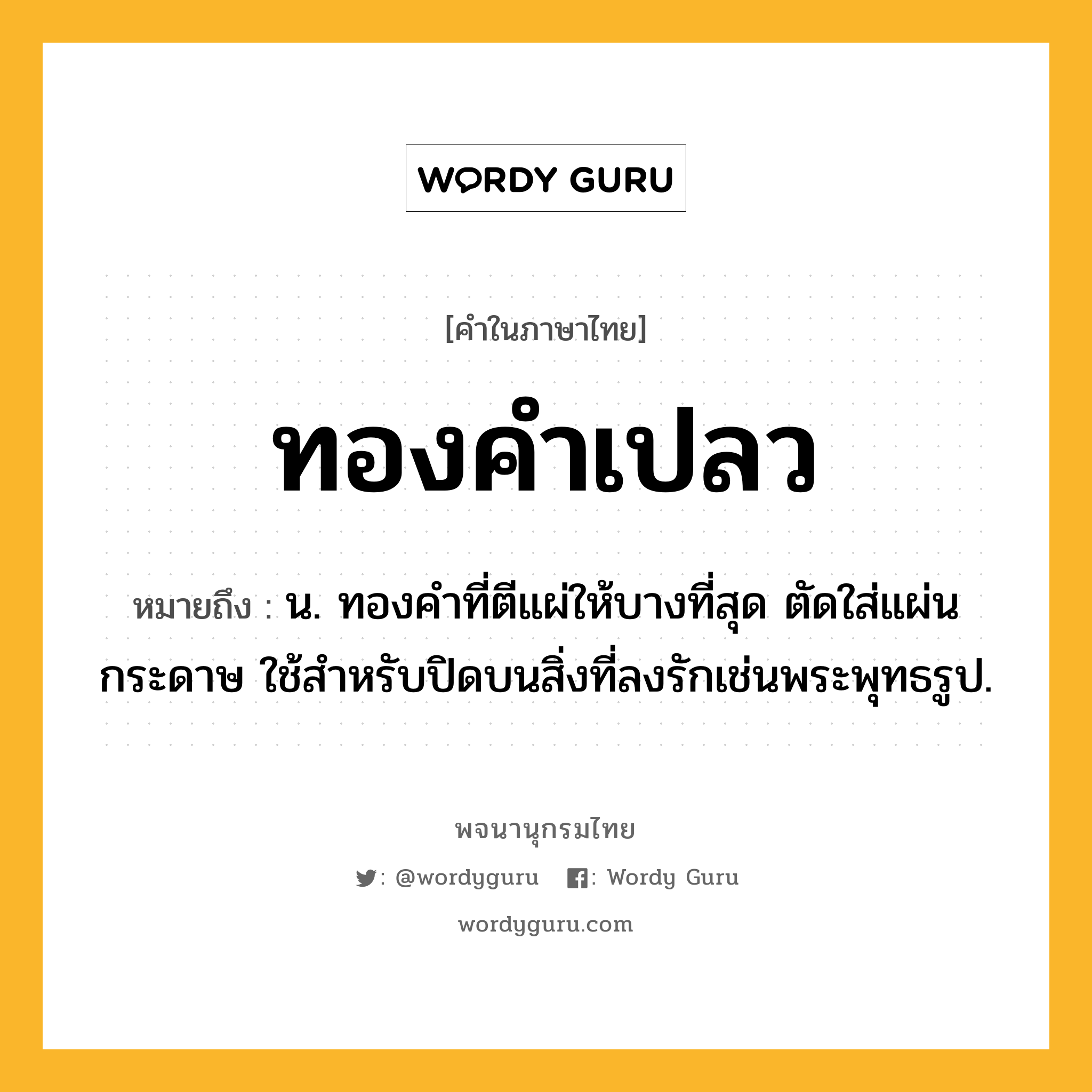 ทองคำเปลว ความหมาย หมายถึงอะไร?, คำในภาษาไทย ทองคำเปลว หมายถึง น. ทองคําที่ตีแผ่ให้บางที่สุด ตัดใส่แผ่นกระดาษ ใช้สําหรับปิดบนสิ่งที่ลงรักเช่นพระพุทธรูป.