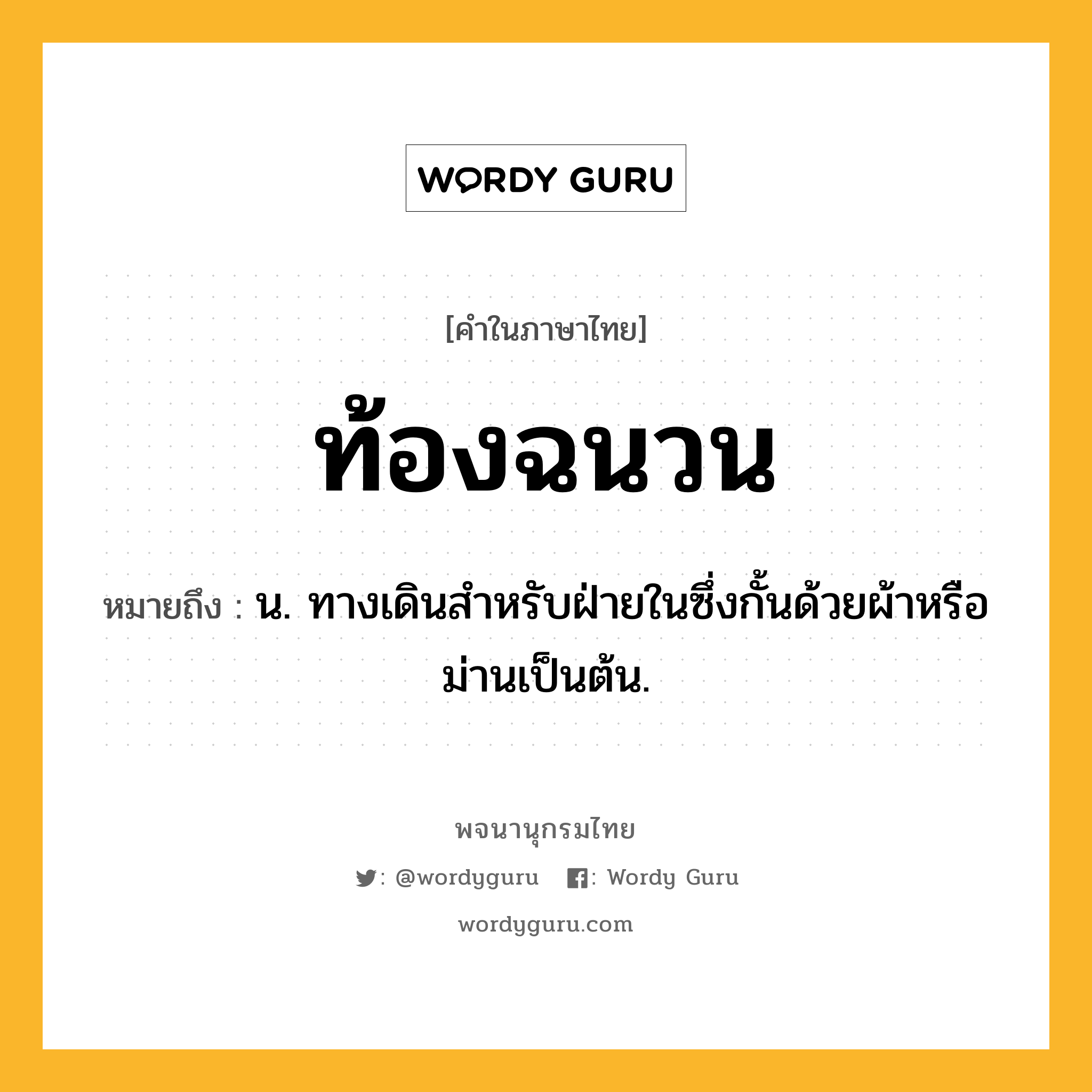 ท้องฉนวน ความหมาย หมายถึงอะไร?, คำในภาษาไทย ท้องฉนวน หมายถึง น. ทางเดินสําหรับฝ่ายในซึ่งกั้นด้วยผ้าหรือม่านเป็นต้น.