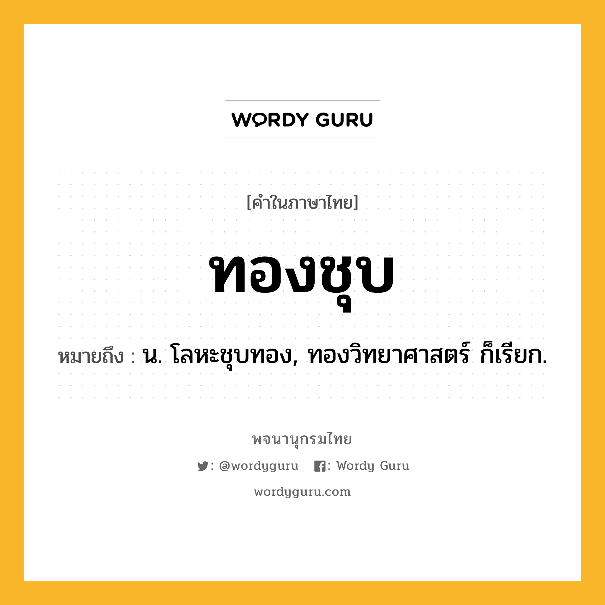 ทองชุบ ความหมาย หมายถึงอะไร?, คำในภาษาไทย ทองชุบ หมายถึง น. โลหะชุบทอง, ทองวิทยาศาสตร์ ก็เรียก.