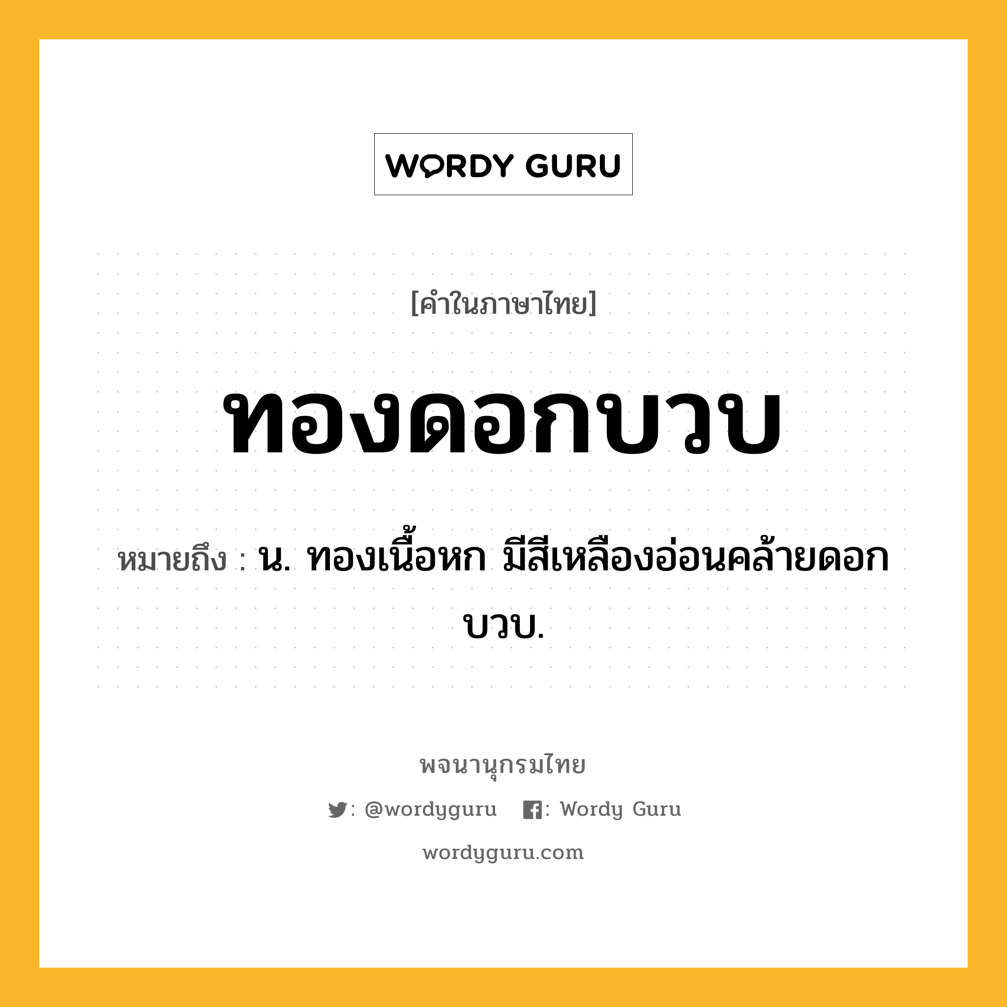 ทองดอกบวบ ความหมาย หมายถึงอะไร?, คำในภาษาไทย ทองดอกบวบ หมายถึง น. ทองเนื้อหก มีสีเหลืองอ่อนคล้ายดอกบวบ.