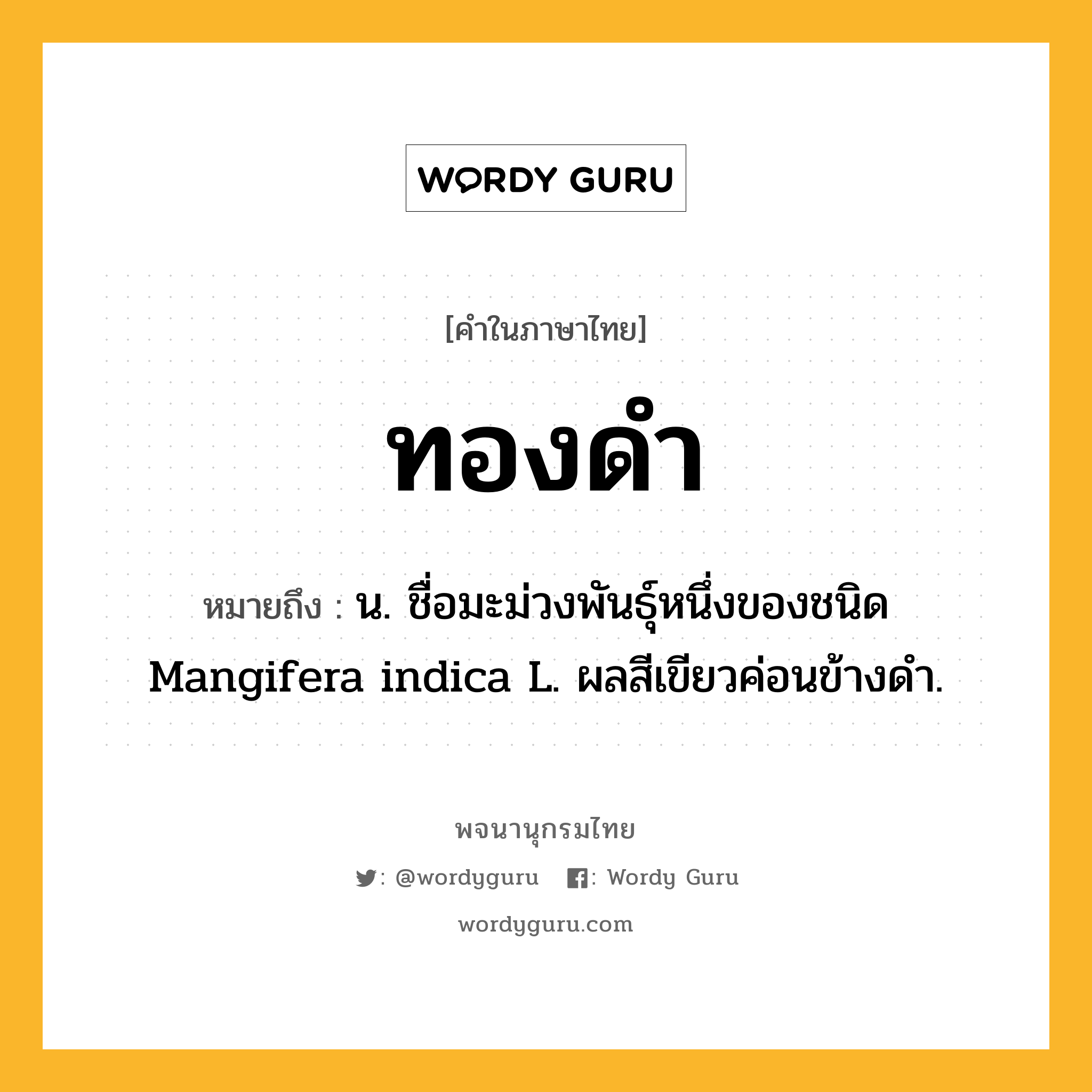 ทองดำ ความหมาย หมายถึงอะไร?, คำในภาษาไทย ทองดำ หมายถึง น. ชื่อมะม่วงพันธุ์หนึ่งของชนิด Mangifera indica L. ผลสีเขียวค่อนข้างดํา.