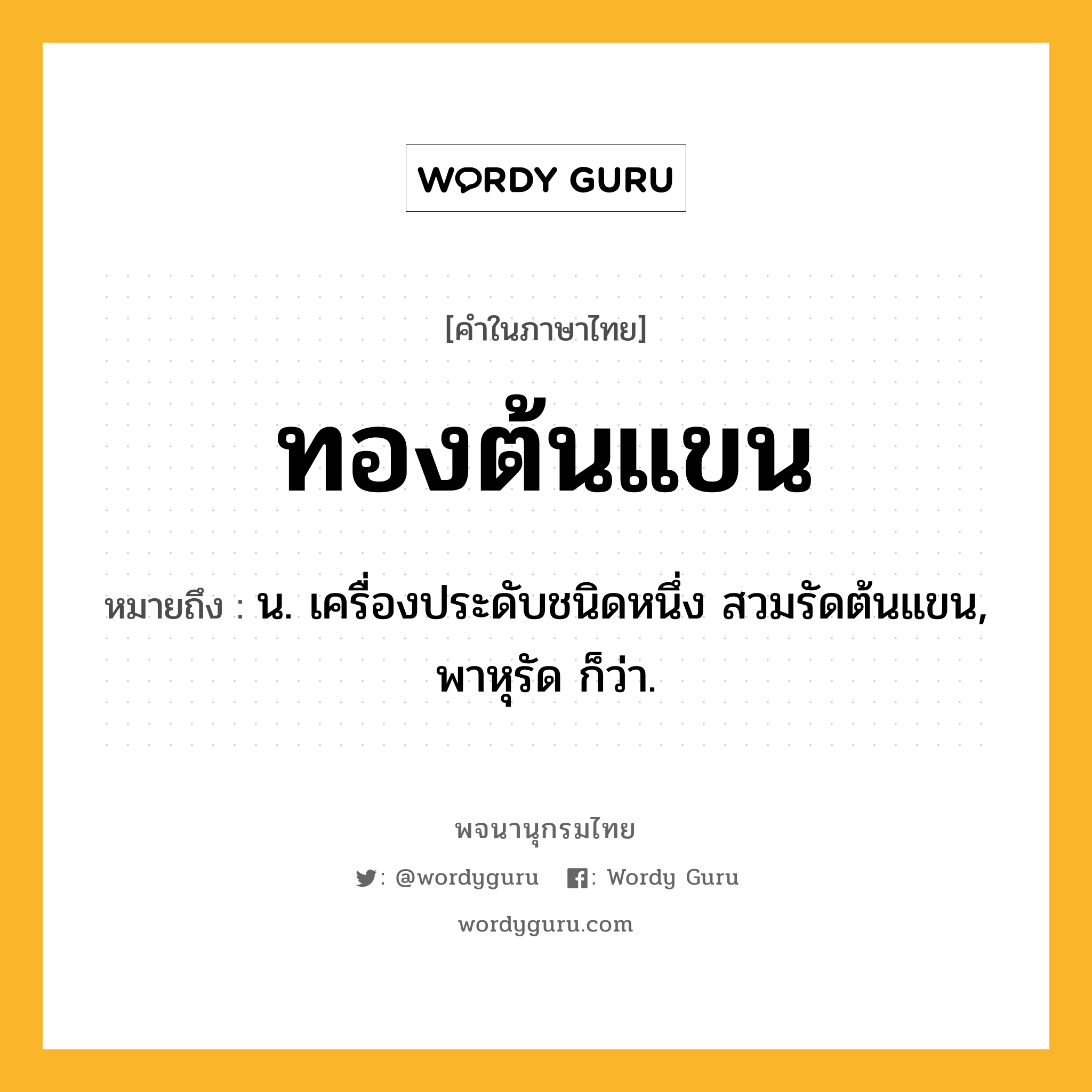 ทองต้นแขน ความหมาย หมายถึงอะไร?, คำในภาษาไทย ทองต้นแขน หมายถึง น. เครื่องประดับชนิดหนึ่ง สวมรัดต้นแขน, พาหุรัด ก็ว่า.