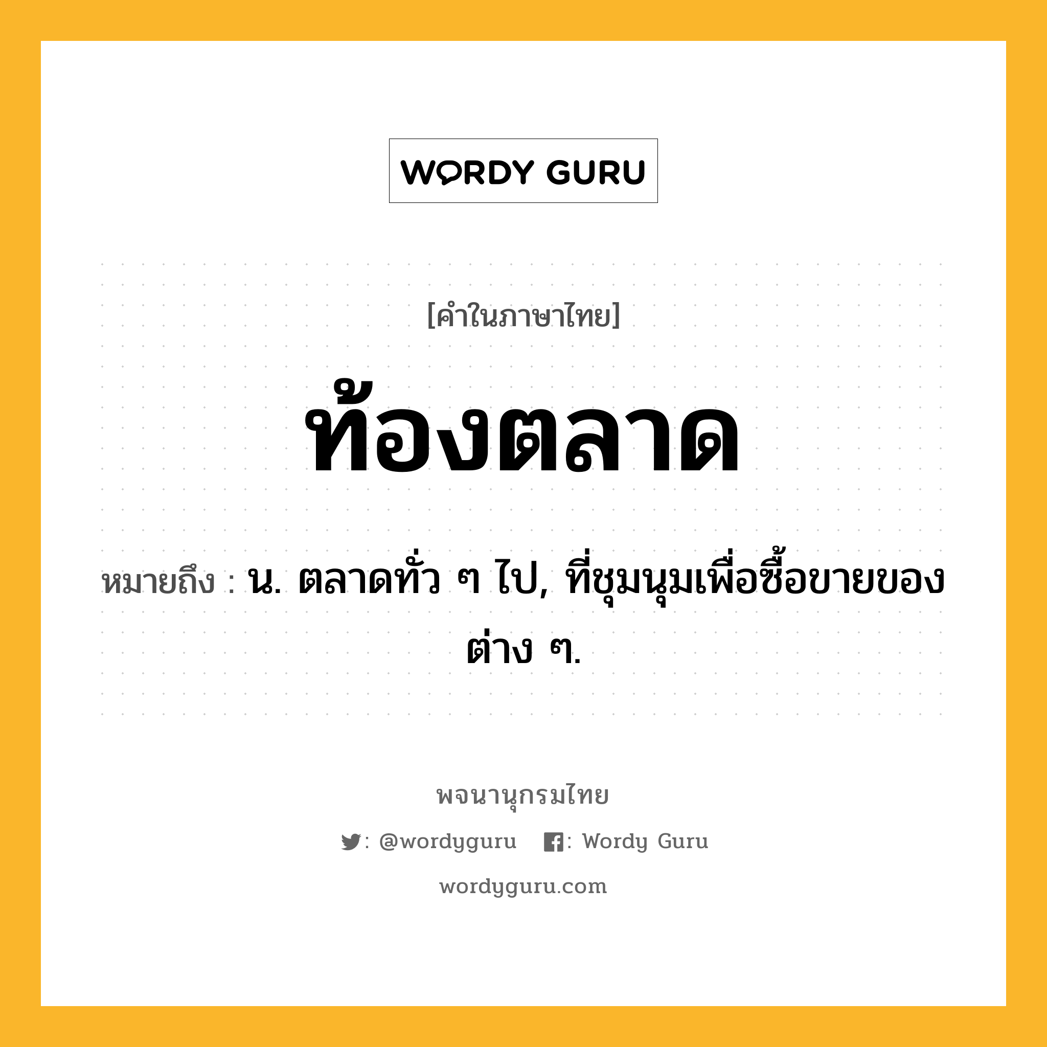 ท้องตลาด ความหมาย หมายถึงอะไร?, คำในภาษาไทย ท้องตลาด หมายถึง น. ตลาดทั่ว ๆ ไป, ที่ชุมนุมเพื่อซื้อขายของต่าง ๆ.