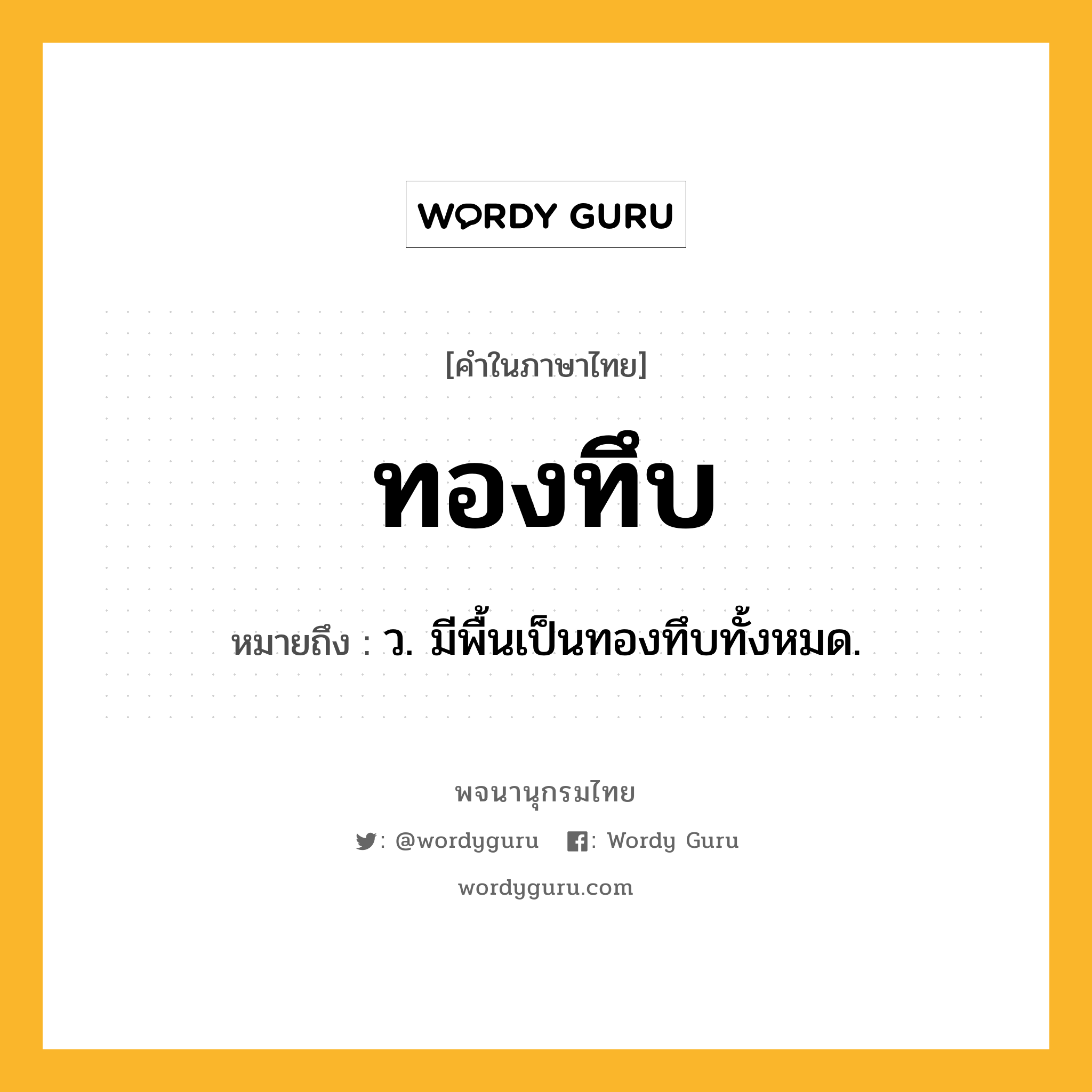 ทองทึบ ความหมาย หมายถึงอะไร?, คำในภาษาไทย ทองทึบ หมายถึง ว. มีพื้นเป็นทองทึบทั้งหมด.