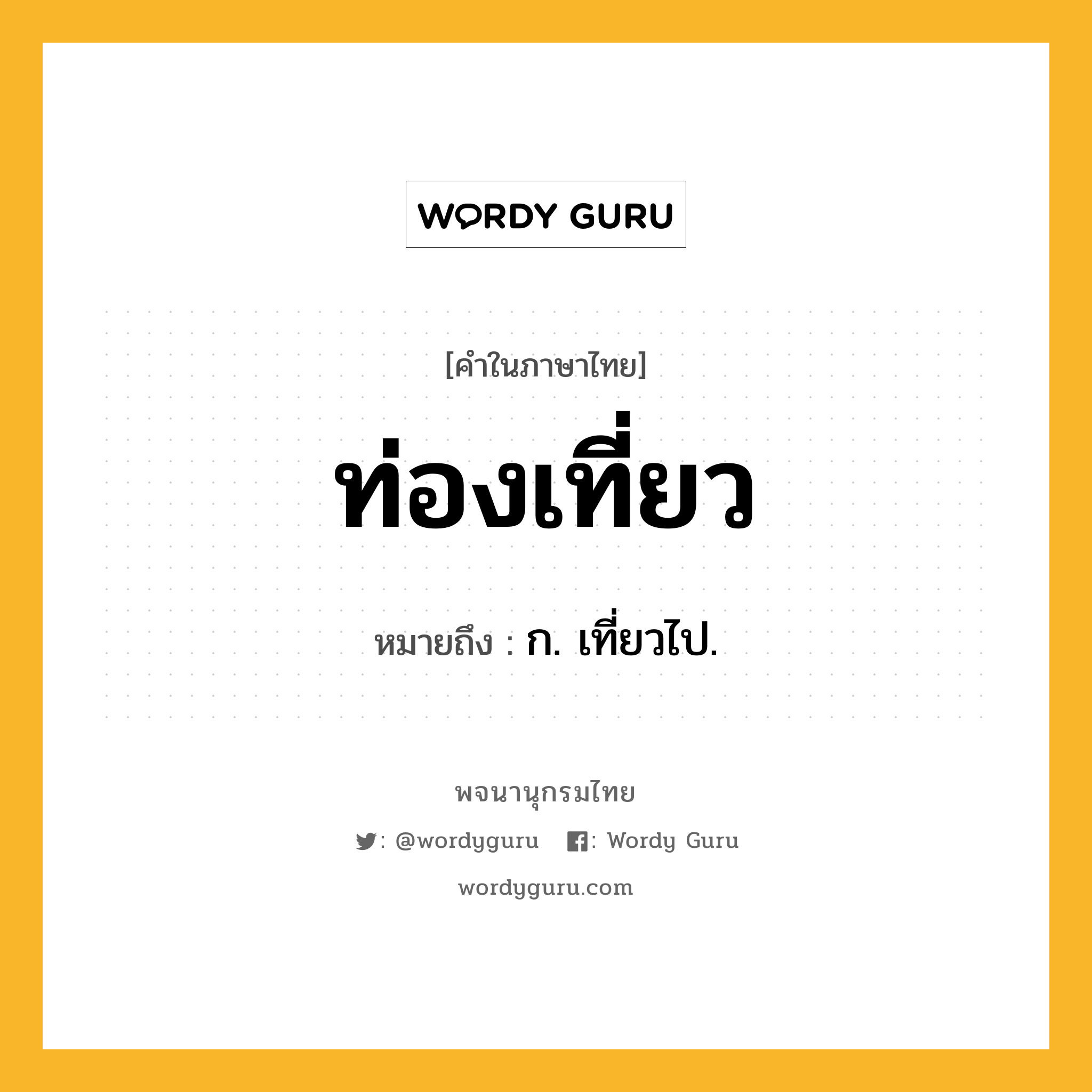 ท่องเที่ยว ความหมาย หมายถึงอะไร?, คำในภาษาไทย ท่องเที่ยว หมายถึง ก. เที่ยวไป.