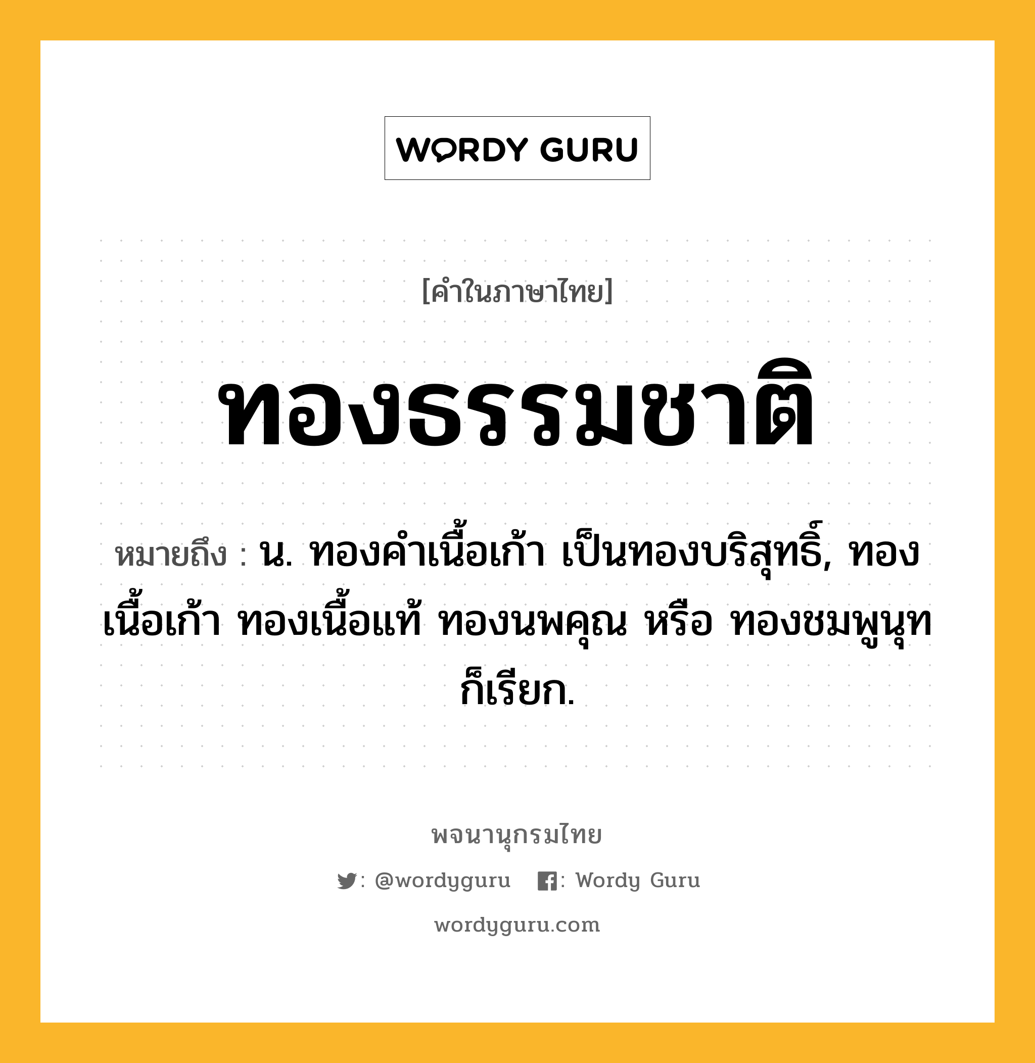 ทองธรรมชาติ ความหมาย หมายถึงอะไร?, คำในภาษาไทย ทองธรรมชาติ หมายถึง น. ทองคำเนื้อเก้า เป็นทองบริสุทธิ์, ทองเนื้อเก้า ทองเนื้อแท้ ทองนพคุณ หรือ ทองชมพูนุท ก็เรียก.