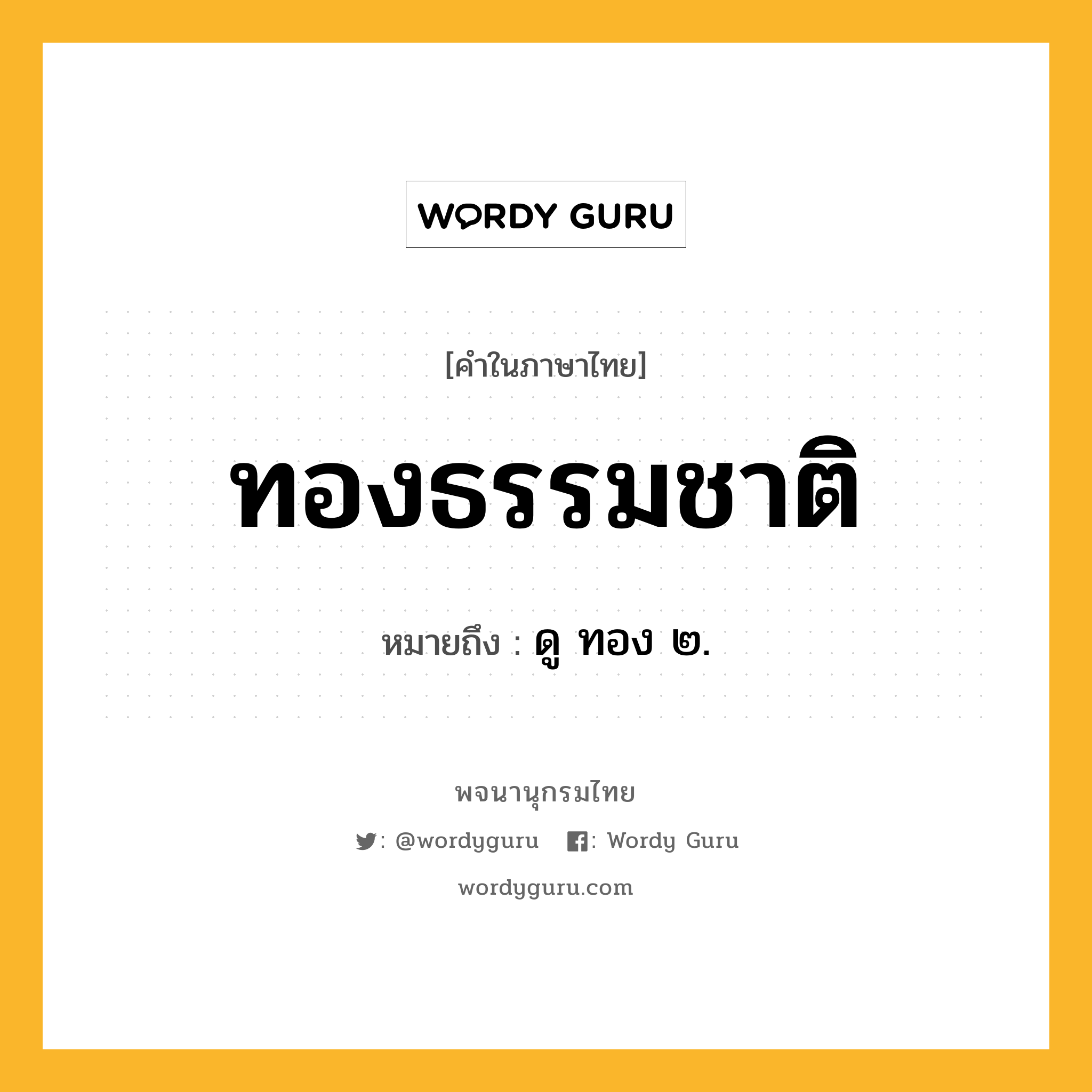 ทองธรรมชาติ ความหมาย หมายถึงอะไร?, คำในภาษาไทย ทองธรรมชาติ หมายถึง ดู ทอง ๒.