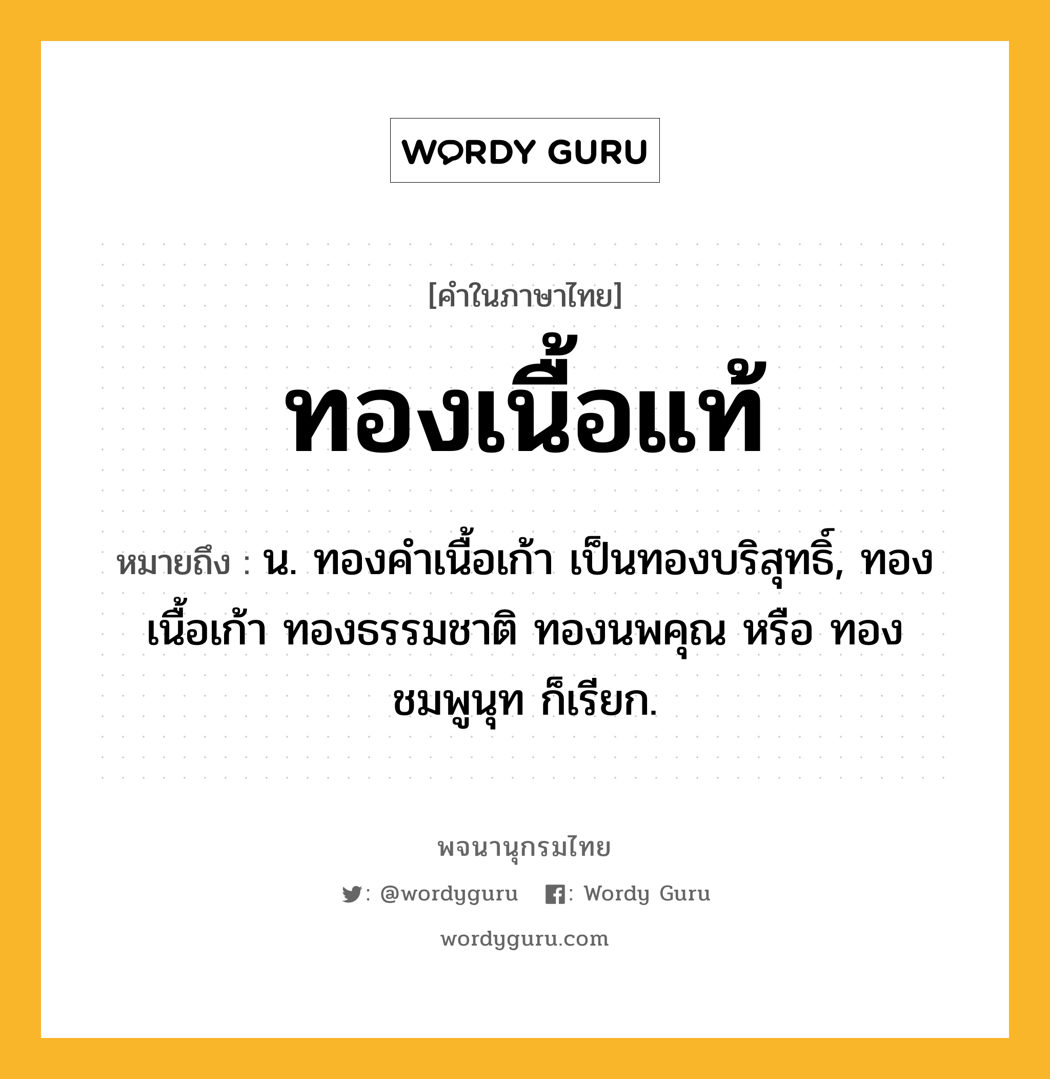 ทองเนื้อแท้ ความหมาย หมายถึงอะไร?, คำในภาษาไทย ทองเนื้อแท้ หมายถึง น. ทองคำเนื้อเก้า เป็นทองบริสุทธิ์, ทองเนื้อเก้า ทองธรรมชาติ ทองนพคุณ หรือ ทองชมพูนุท ก็เรียก.