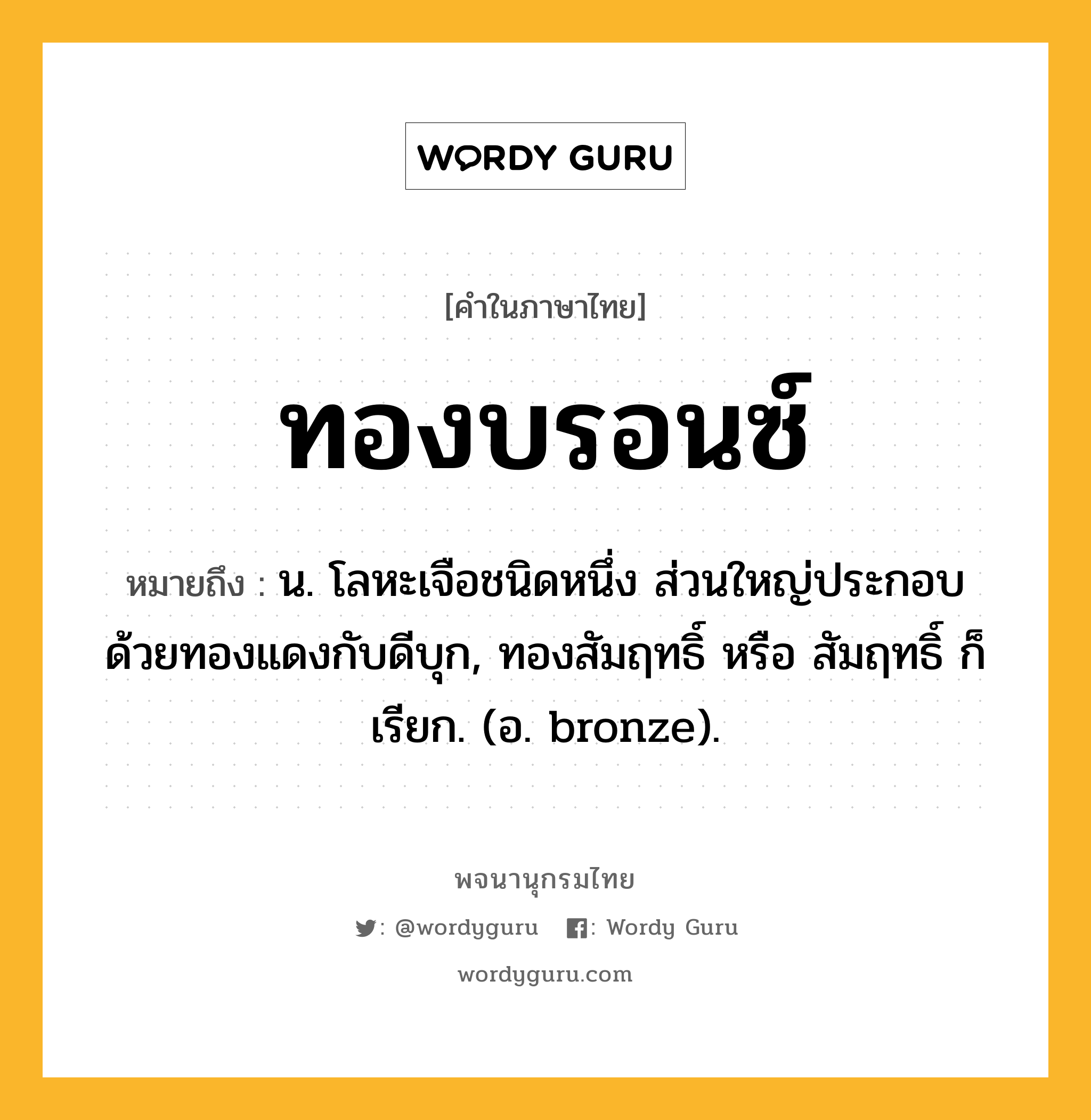 ทองบรอนซ์ ความหมาย หมายถึงอะไร?, คำในภาษาไทย ทองบรอนซ์ หมายถึง น. โลหะเจือชนิดหนึ่ง ส่วนใหญ่ประกอบด้วยทองแดงกับดีบุก, ทองสัมฤทธิ์ หรือ สัมฤทธิ์ ก็เรียก. (อ. bronze).