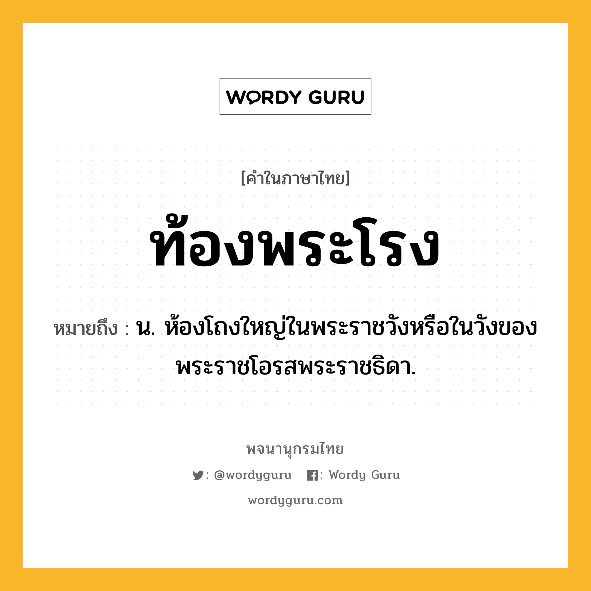 ท้องพระโรง ความหมาย หมายถึงอะไร?, คำในภาษาไทย ท้องพระโรง หมายถึง น. ห้องโถงใหญ่ในพระราชวังหรือในวังของพระราชโอรสพระราชธิดา.