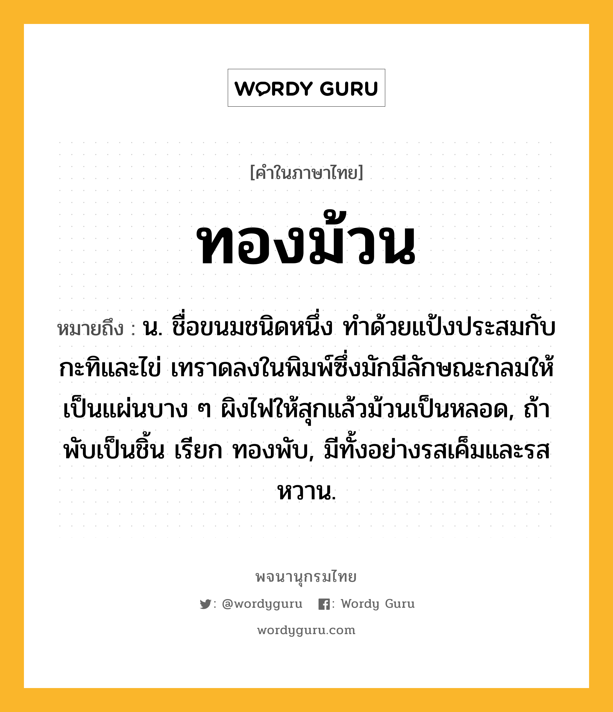 ทองม้วน ความหมาย หมายถึงอะไร?, คำในภาษาไทย ทองม้วน หมายถึง น. ชื่อขนมชนิดหนึ่ง ทําด้วยแป้งประสมกับกะทิและไข่ เทราดลงในพิมพ์ซึ่งมักมีลักษณะกลมให้เป็นแผ่นบาง ๆ ผิงไฟให้สุกแล้วม้วนเป็นหลอด, ถ้าพับเป็นชิ้น เรียก ทองพับ, มีทั้งอย่างรสเค็มและรสหวาน.