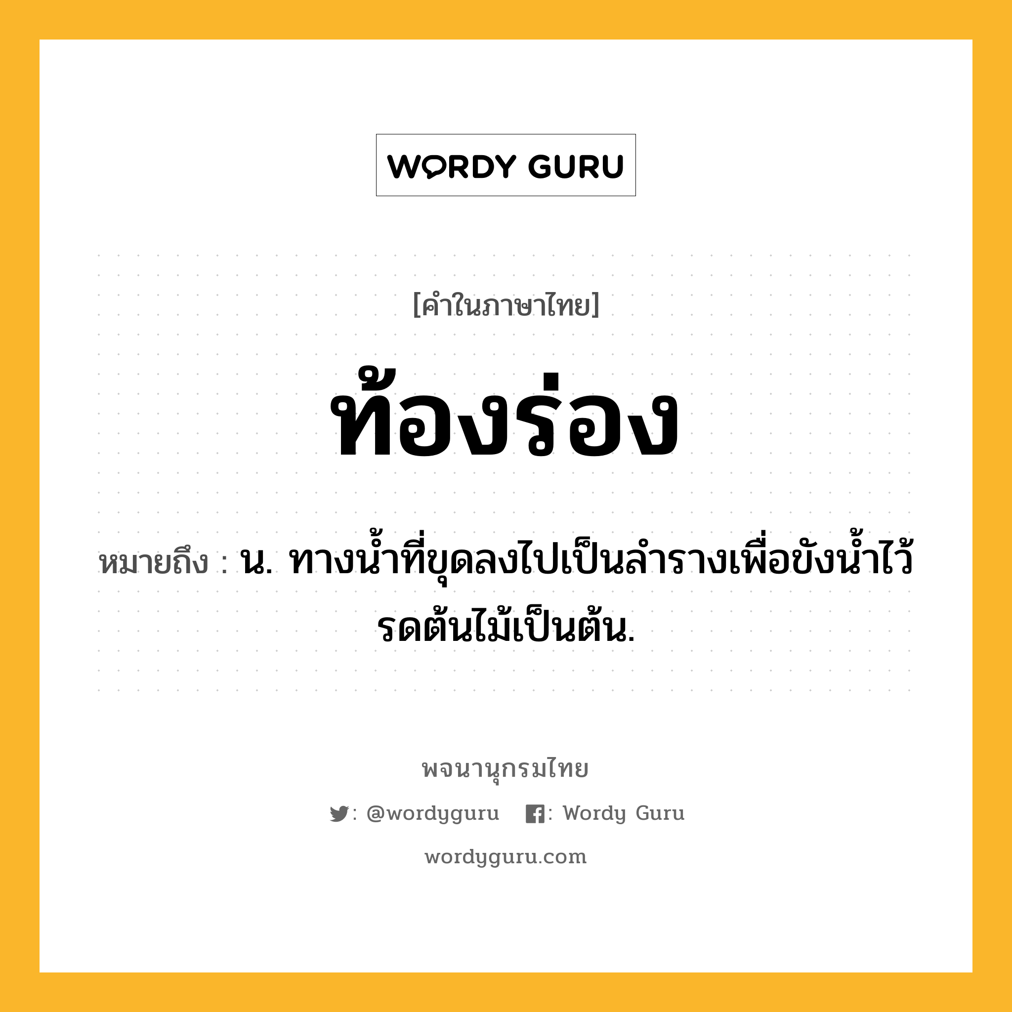 ท้องร่อง ความหมาย หมายถึงอะไร?, คำในภาษาไทย ท้องร่อง หมายถึง น. ทางนํ้าที่ขุดลงไปเป็นลํารางเพื่อขังนํ้าไว้รดต้นไม้เป็นต้น.