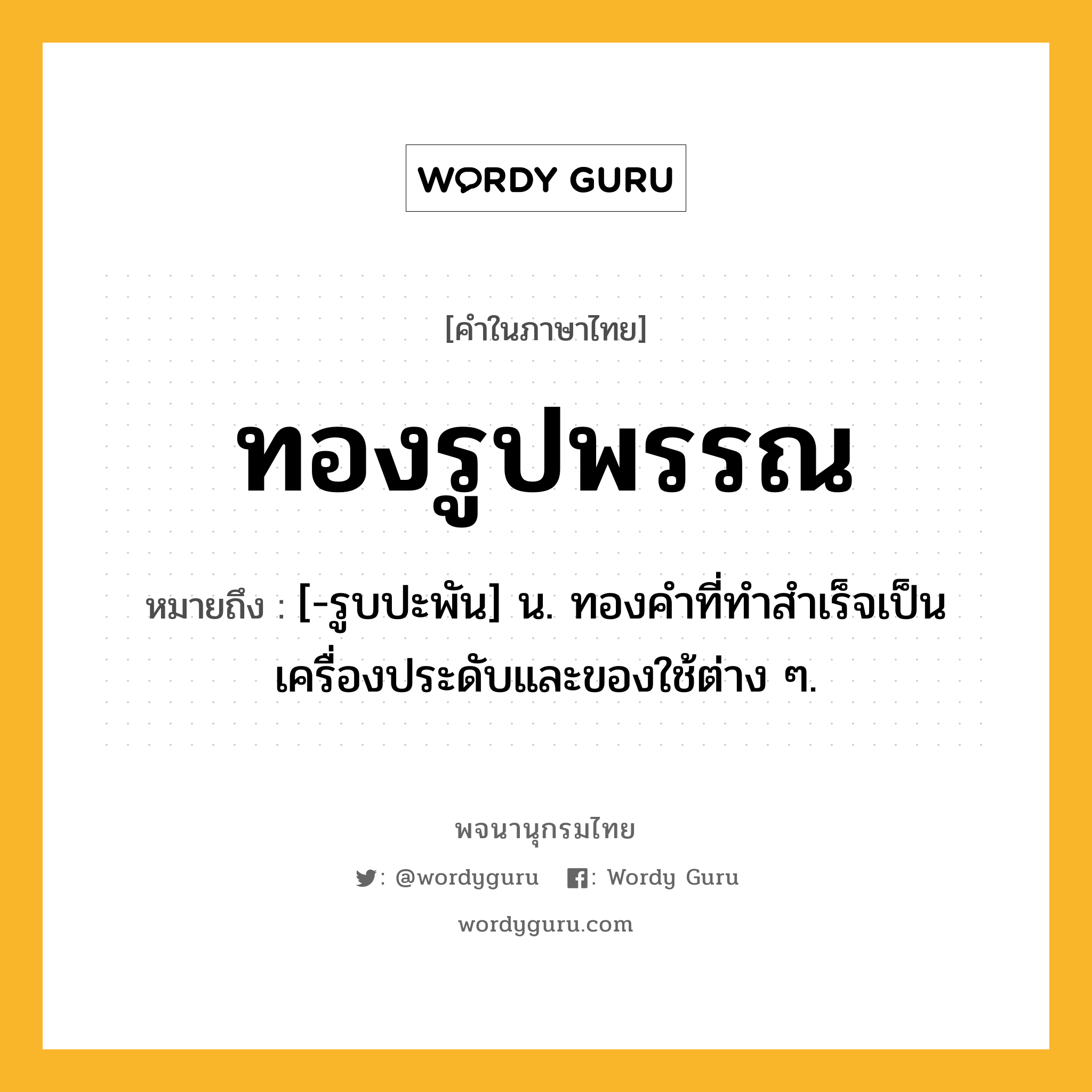 ทองรูปพรรณ ความหมาย หมายถึงอะไร?, คำในภาษาไทย ทองรูปพรรณ หมายถึง [-รูบปะพัน] น. ทองคําที่ทําสําเร็จเป็นเครื่องประดับและของใช้ต่าง ๆ.