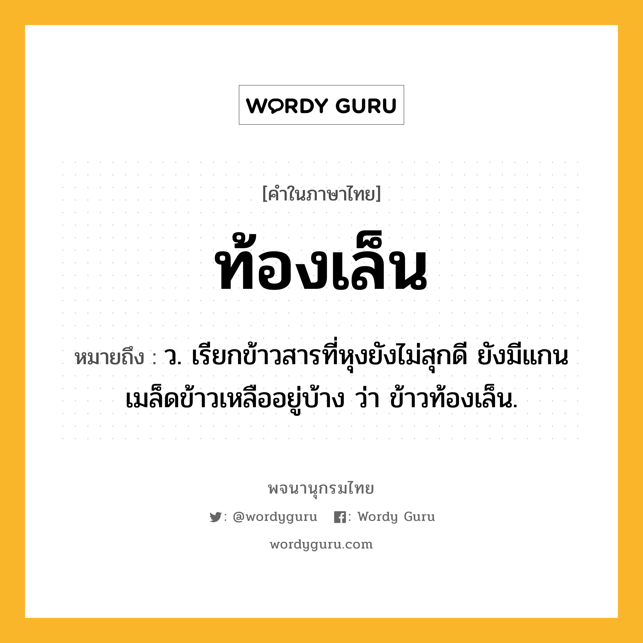 ท้องเล็น ความหมาย หมายถึงอะไร?, คำในภาษาไทย ท้องเล็น หมายถึง ว. เรียกข้าวสารที่หุงยังไม่สุกดี ยังมีแกนเมล็ดข้าวเหลืออยู่บ้าง ว่า ข้าวท้องเล็น.