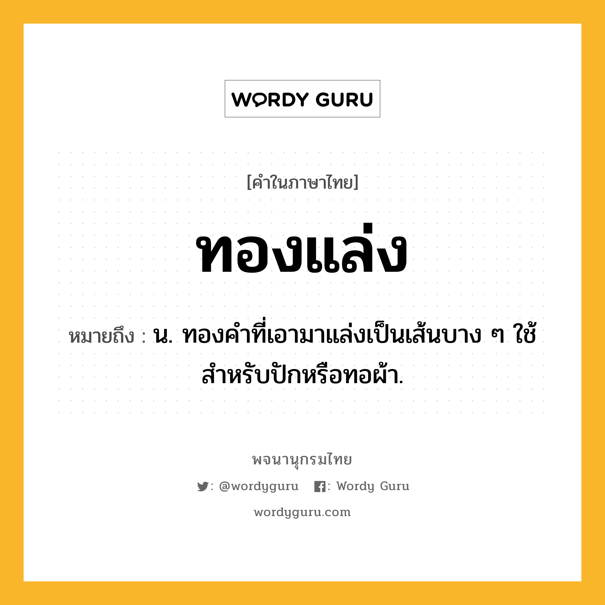 ทองแล่ง ความหมาย หมายถึงอะไร?, คำในภาษาไทย ทองแล่ง หมายถึง น. ทองคําที่เอามาแล่งเป็นเส้นบาง ๆ ใช้สําหรับปักหรือทอผ้า.