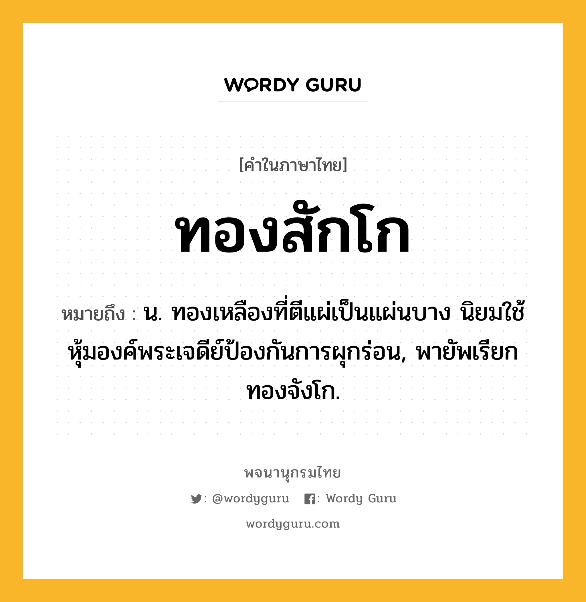 ทองสักโก ความหมาย หมายถึงอะไร?, คำในภาษาไทย ทองสักโก หมายถึง น. ทองเหลืองที่ตีแผ่เป็นแผ่นบาง นิยมใช้หุ้มองค์พระเจดีย์ป้องกันการผุกร่อน, พายัพเรียก ทองจังโก.