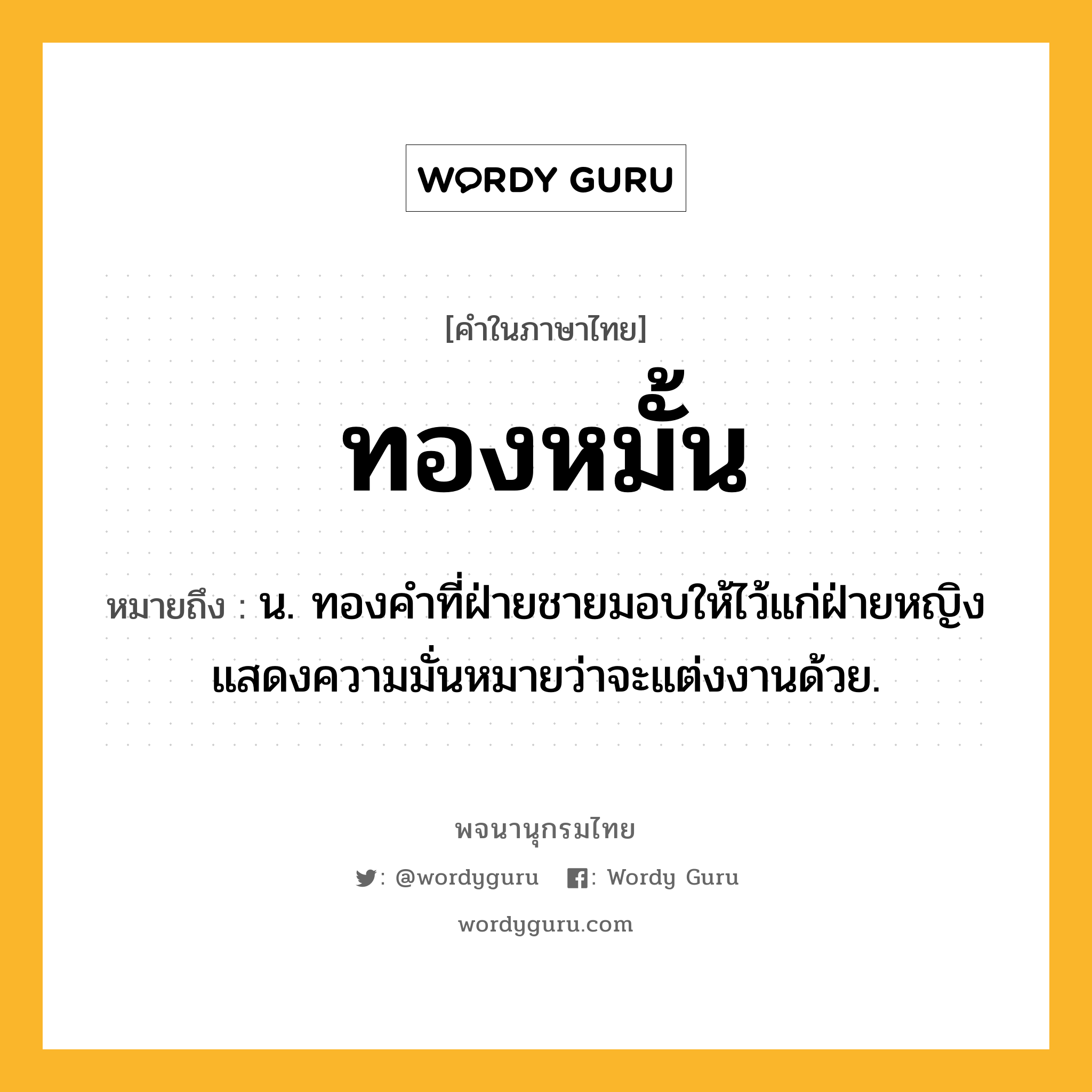 ทองหมั้น ความหมาย หมายถึงอะไร?, คำในภาษาไทย ทองหมั้น หมายถึง น. ทองคําที่ฝ่ายชายมอบให้ไว้แก่ฝ่ายหญิง แสดงความมั่นหมายว่าจะแต่งงานด้วย.