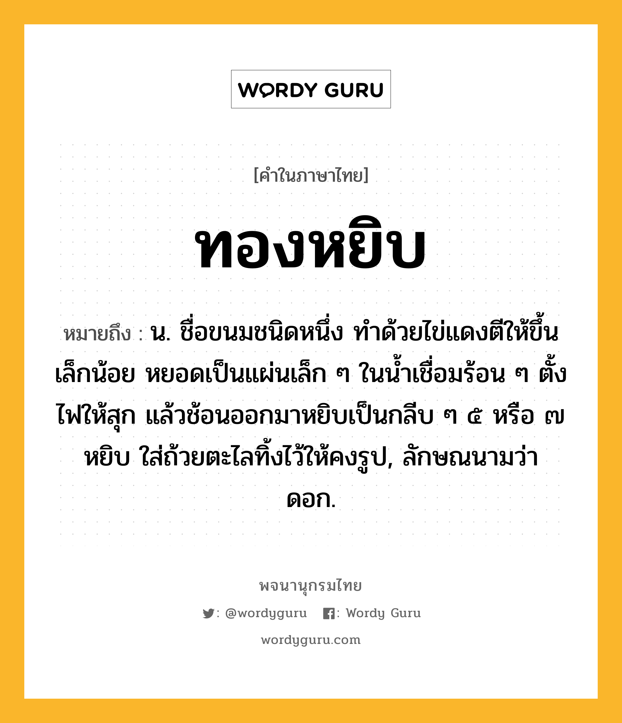 ทองหยิบ ความหมาย หมายถึงอะไร?, คำในภาษาไทย ทองหยิบ หมายถึง น. ชื่อขนมชนิดหนึ่ง ทําด้วยไข่แดงตีให้ขึ้นเล็กน้อย หยอดเป็นแผ่นเล็ก ๆ ในนํ้าเชื่อมร้อน ๆ ตั้งไฟให้สุก แล้วช้อนออกมาหยิบเป็นกลีบ ๆ ๕ หรือ ๗ หยิบ ใส่ถ้วยตะไลทิ้งไว้ให้คงรูป, ลักษณนามว่า ดอก.