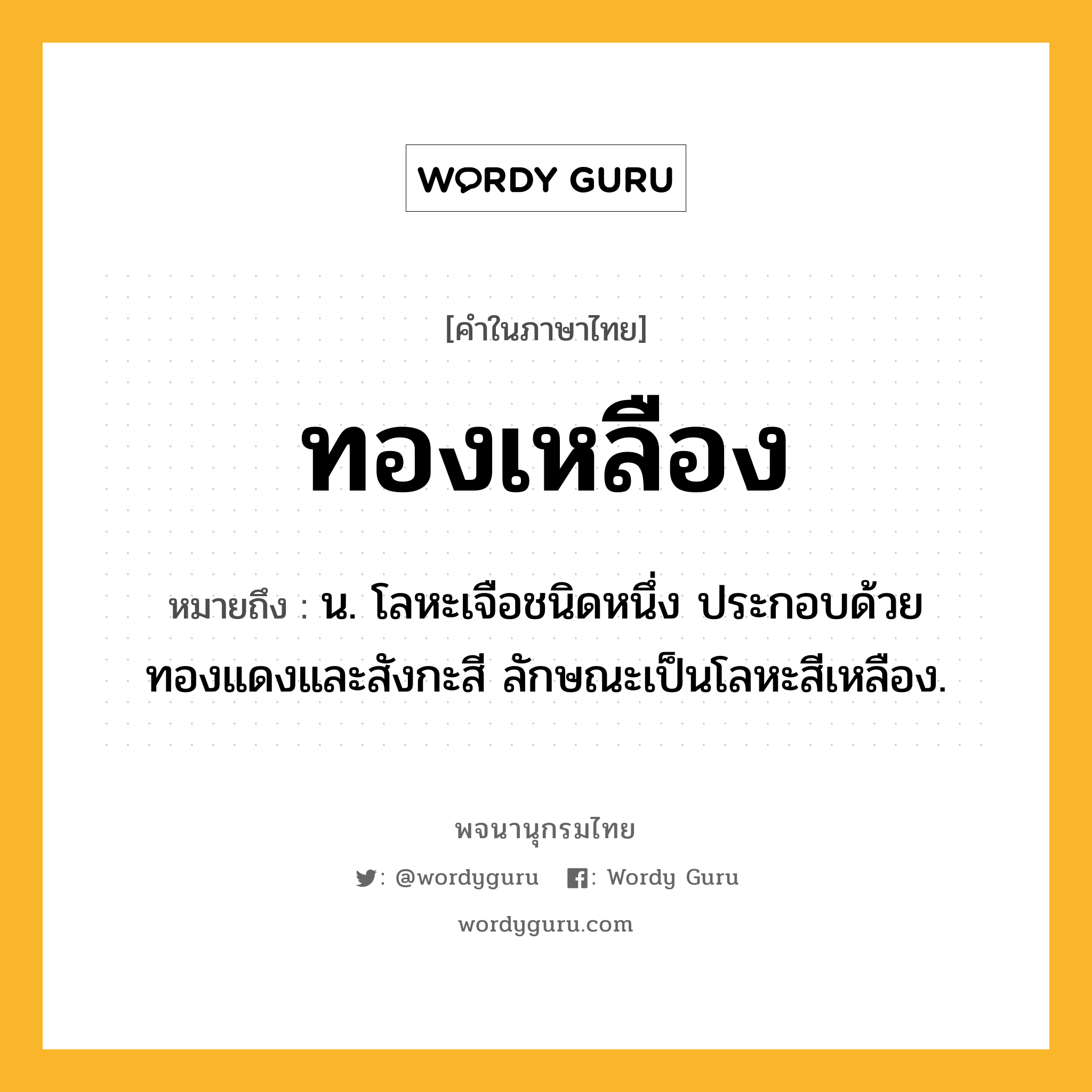 ทองเหลือง ความหมาย หมายถึงอะไร?, คำในภาษาไทย ทองเหลือง หมายถึง น. โลหะเจือชนิดหนึ่ง ประกอบด้วยทองแดงและสังกะสี ลักษณะเป็นโลหะสีเหลือง.