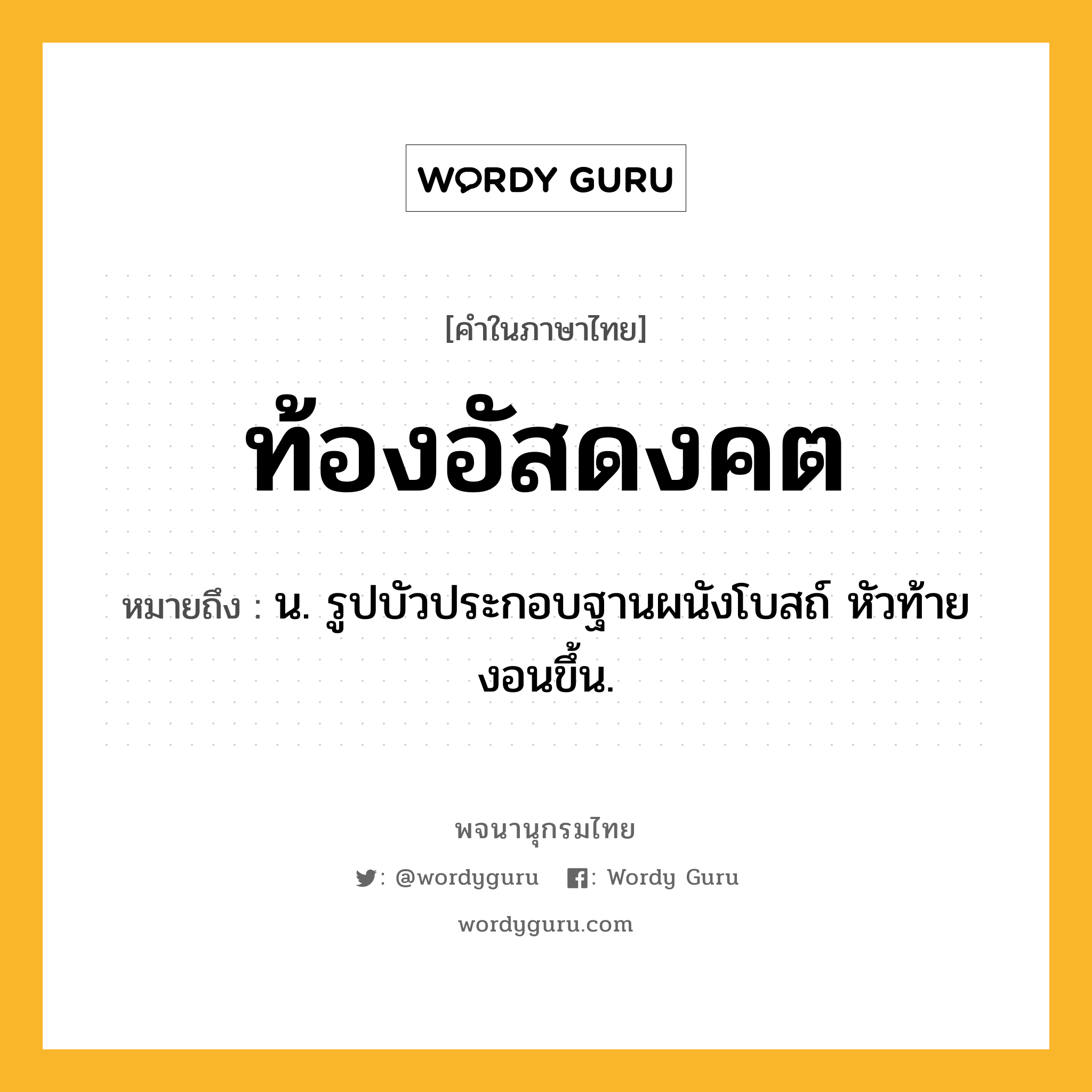 ท้องอัสดงคต ความหมาย หมายถึงอะไร?, คำในภาษาไทย ท้องอัสดงคต หมายถึง น. รูปบัวประกอบฐานผนังโบสถ์ หัวท้ายงอนขึ้น.