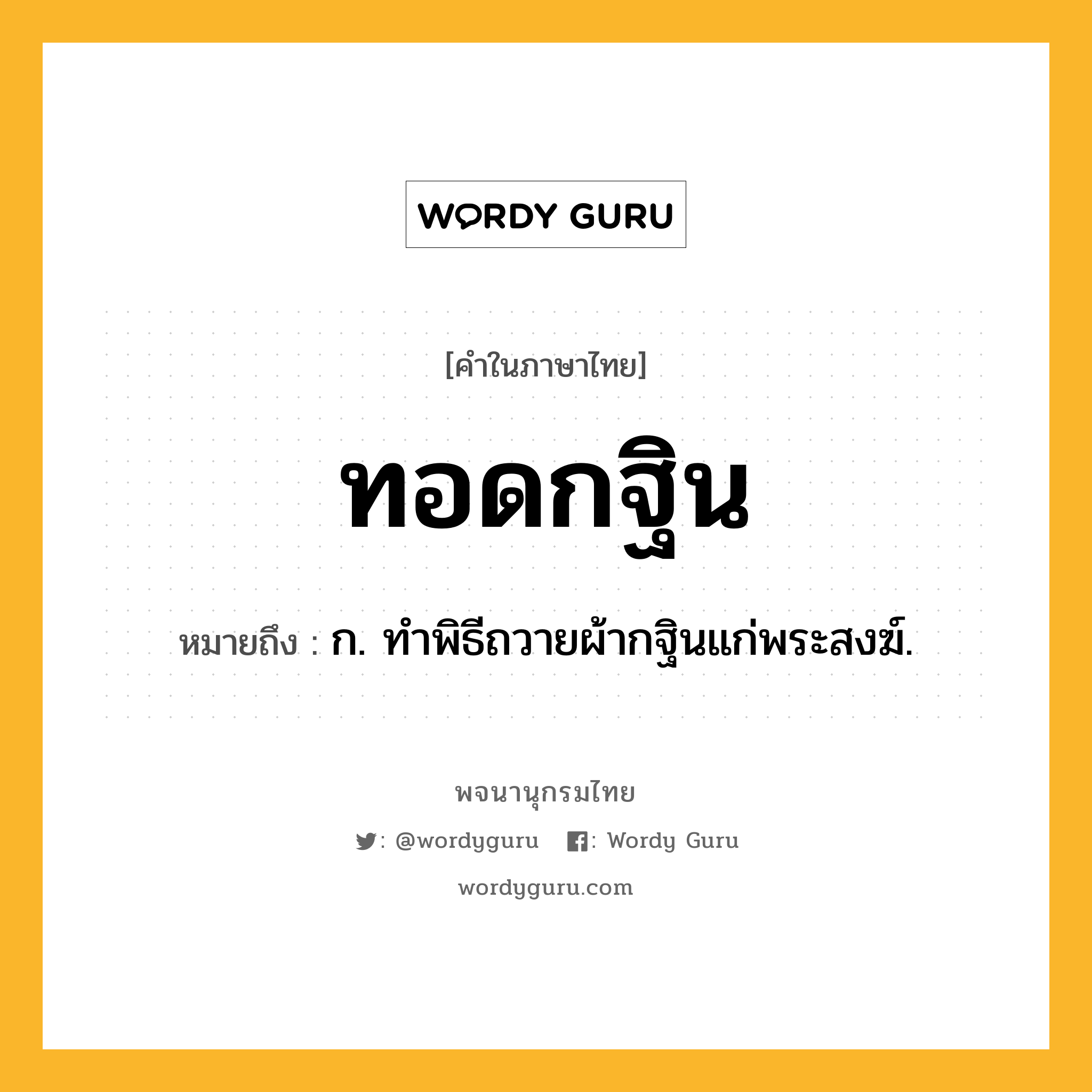 ทอดกฐิน ความหมาย หมายถึงอะไร?, คำในภาษาไทย ทอดกฐิน หมายถึง ก. ทําพิธีถวายผ้ากฐินแก่พระสงฆ์.