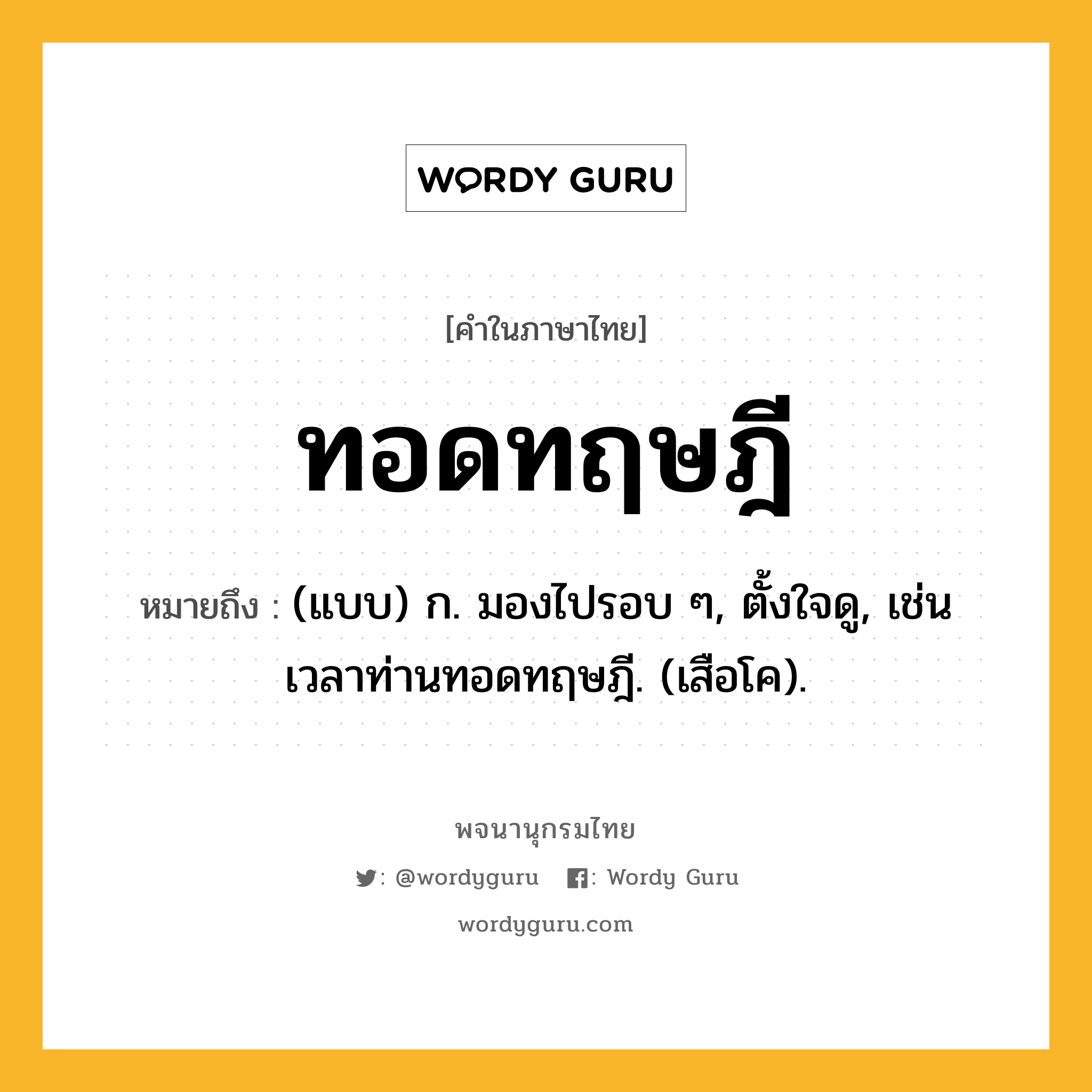 ทอดทฤษฎี ความหมาย หมายถึงอะไร?, คำในภาษาไทย ทอดทฤษฎี หมายถึง (แบบ) ก. มองไปรอบ ๆ, ตั้งใจดู, เช่น เวลาท่านทอดทฤษฎี. (เสือโค).