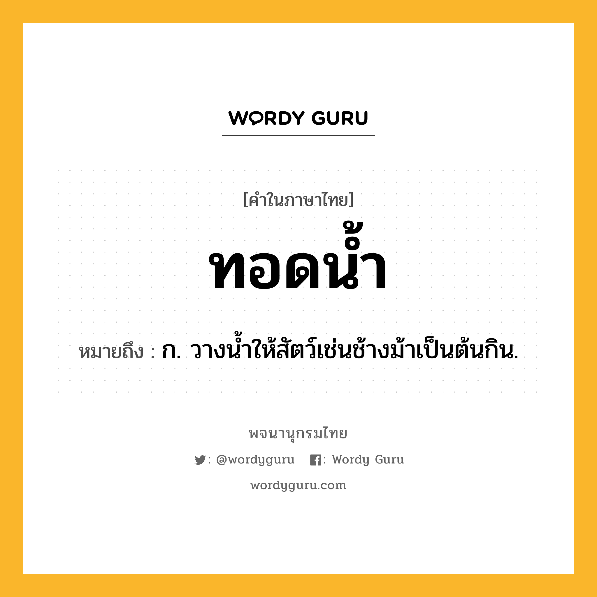 ทอดน้ำ ความหมาย หมายถึงอะไร?, คำในภาษาไทย ทอดน้ำ หมายถึง ก. วางนํ้าให้สัตว์เช่นช้างม้าเป็นต้นกิน.