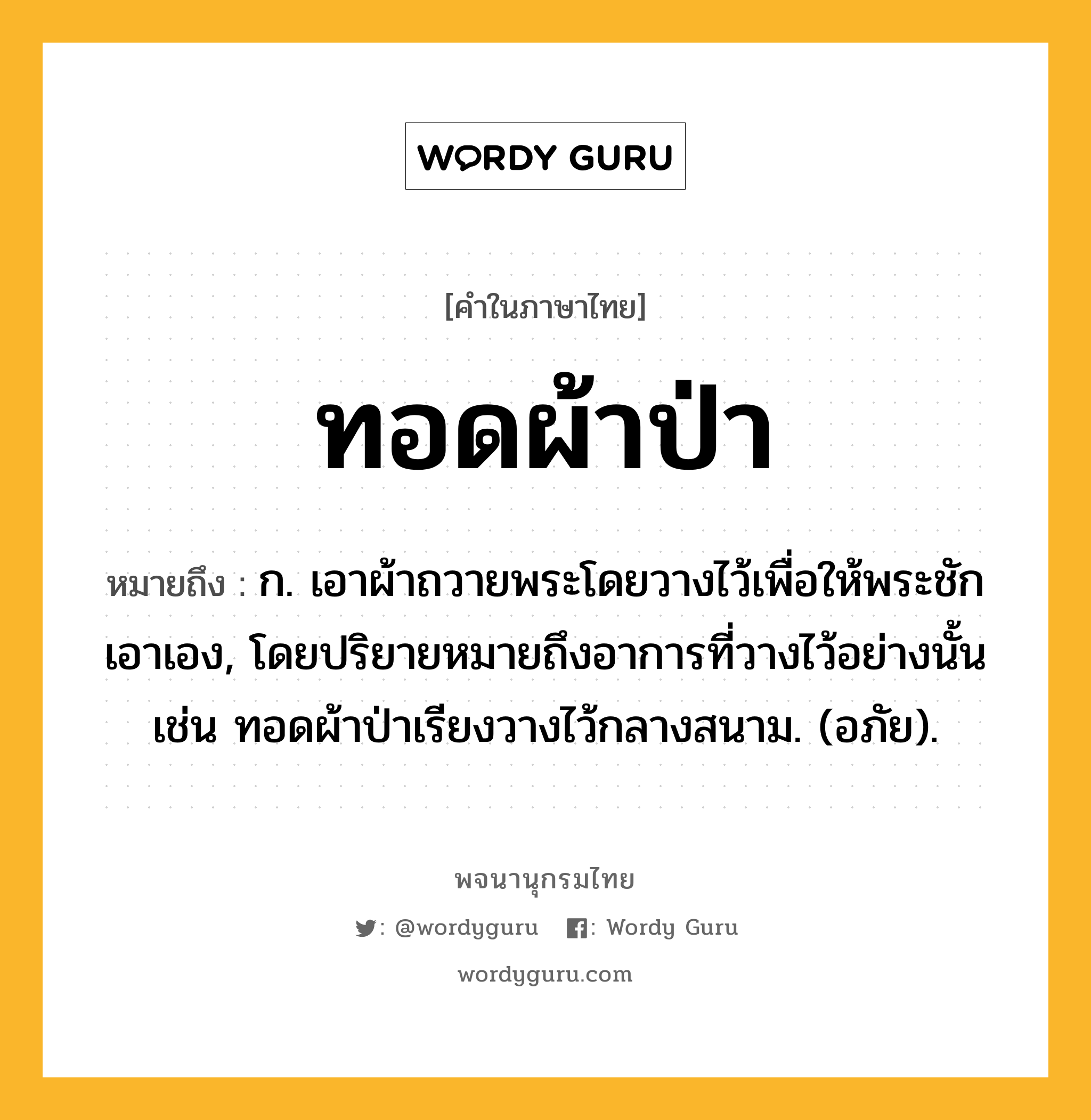 ทอดผ้าป่า ความหมาย หมายถึงอะไร?, คำในภาษาไทย ทอดผ้าป่า หมายถึง ก. เอาผ้าถวายพระโดยวางไว้เพื่อให้พระชักเอาเอง, โดยปริยายหมายถึงอาการที่วางไว้อย่างนั้น เช่น ทอดผ้าป่าเรียงวางไว้กลางสนาม. (อภัย).