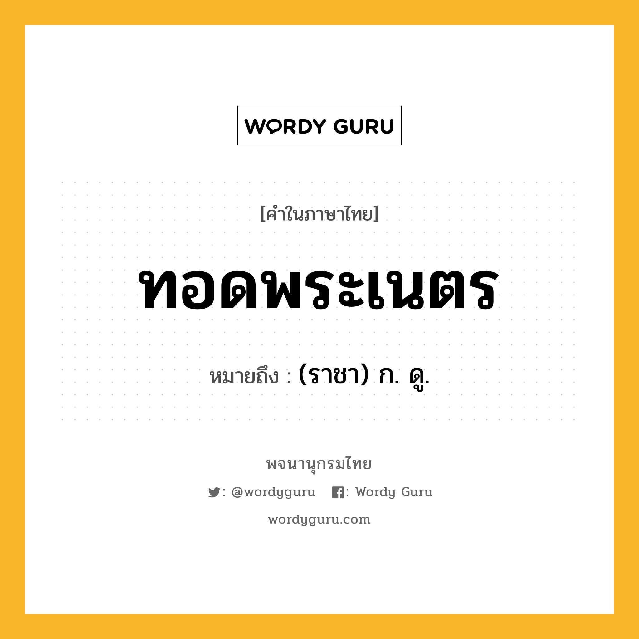 ทอดพระเนตร ความหมาย หมายถึงอะไร?, คำในภาษาไทย ทอดพระเนตร หมายถึง (ราชา) ก. ดู.