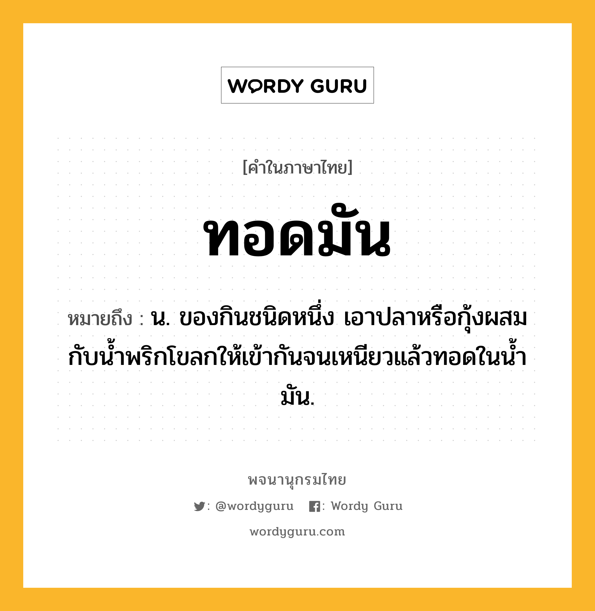 ทอดมัน ความหมาย หมายถึงอะไร?, คำในภาษาไทย ทอดมัน หมายถึง น. ของกินชนิดหนึ่ง เอาปลาหรือกุ้งผสมกับนํ้าพริกโขลกให้เข้ากันจนเหนียวแล้วทอดในนํ้ามัน.