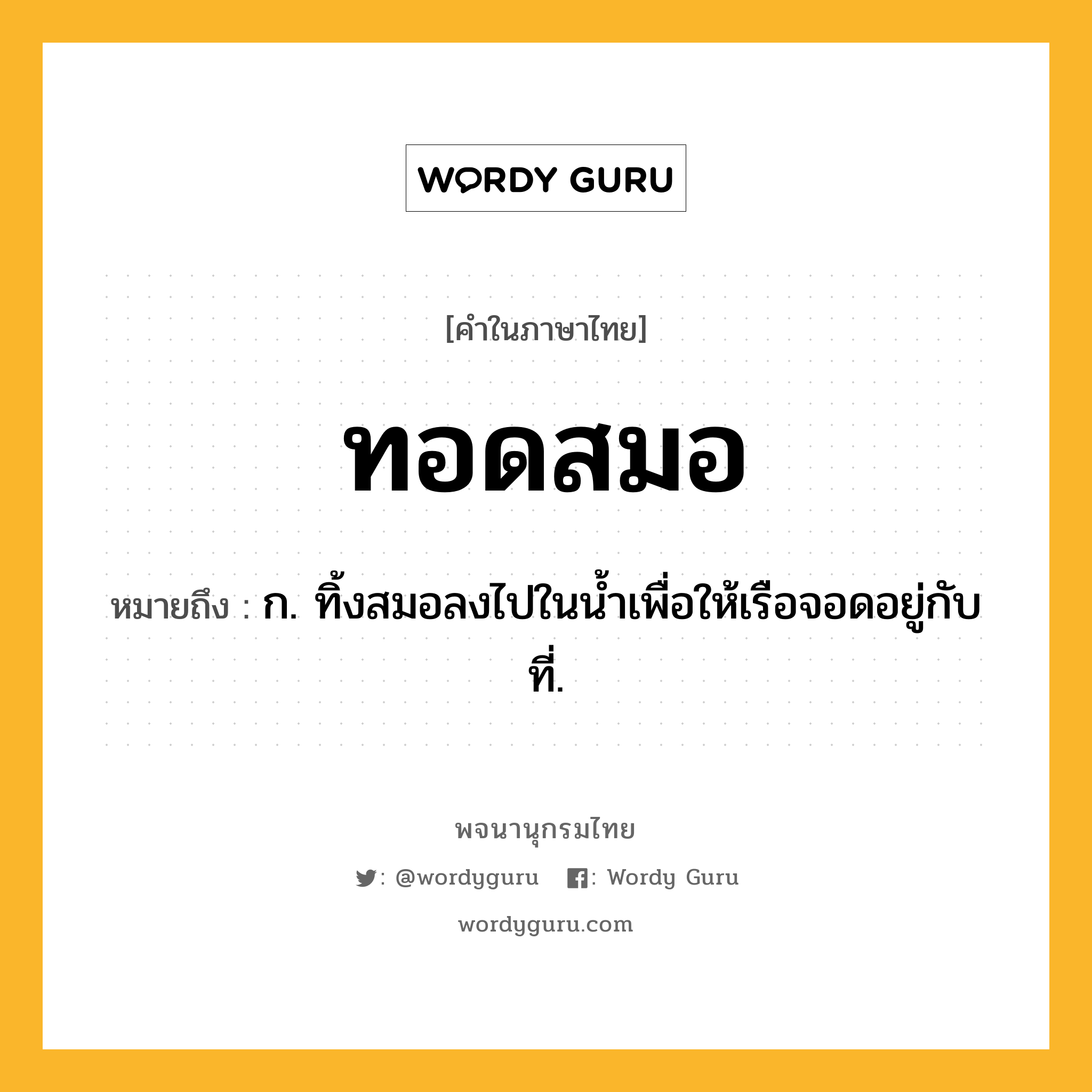 ทอดสมอ ความหมาย หมายถึงอะไร?, คำในภาษาไทย ทอดสมอ หมายถึง ก. ทิ้งสมอลงไปในนํ้าเพื่อให้เรือจอดอยู่กับที่.