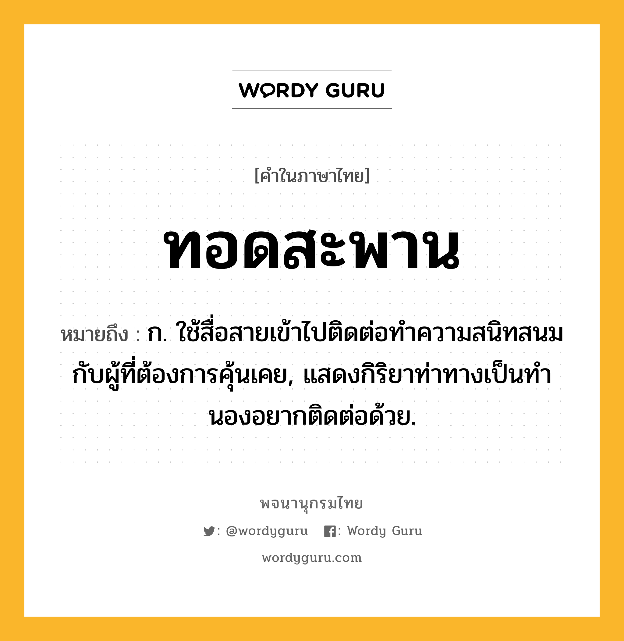 ทอดสะพาน ความหมาย หมายถึงอะไร?, คำในภาษาไทย ทอดสะพาน หมายถึง ก. ใช้สื่อสายเข้าไปติดต่อทําความสนิทสนมกับผู้ที่ต้องการคุ้นเคย, แสดงกิริยาท่าทางเป็นทํานองอยากติดต่อด้วย.