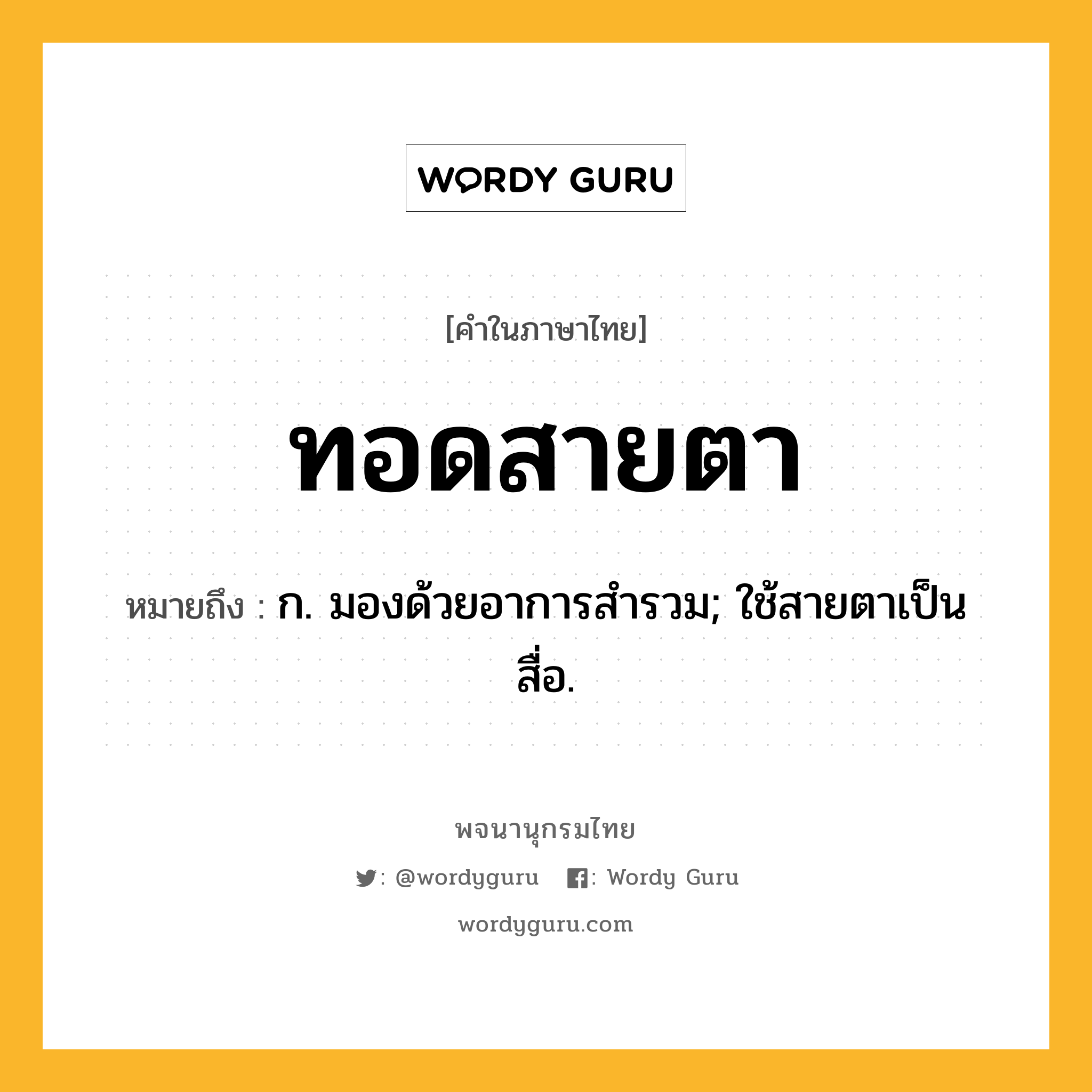 ทอดสายตา ความหมาย หมายถึงอะไร?, คำในภาษาไทย ทอดสายตา หมายถึง ก. มองด้วยอาการสํารวม; ใช้สายตาเป็นสื่อ.