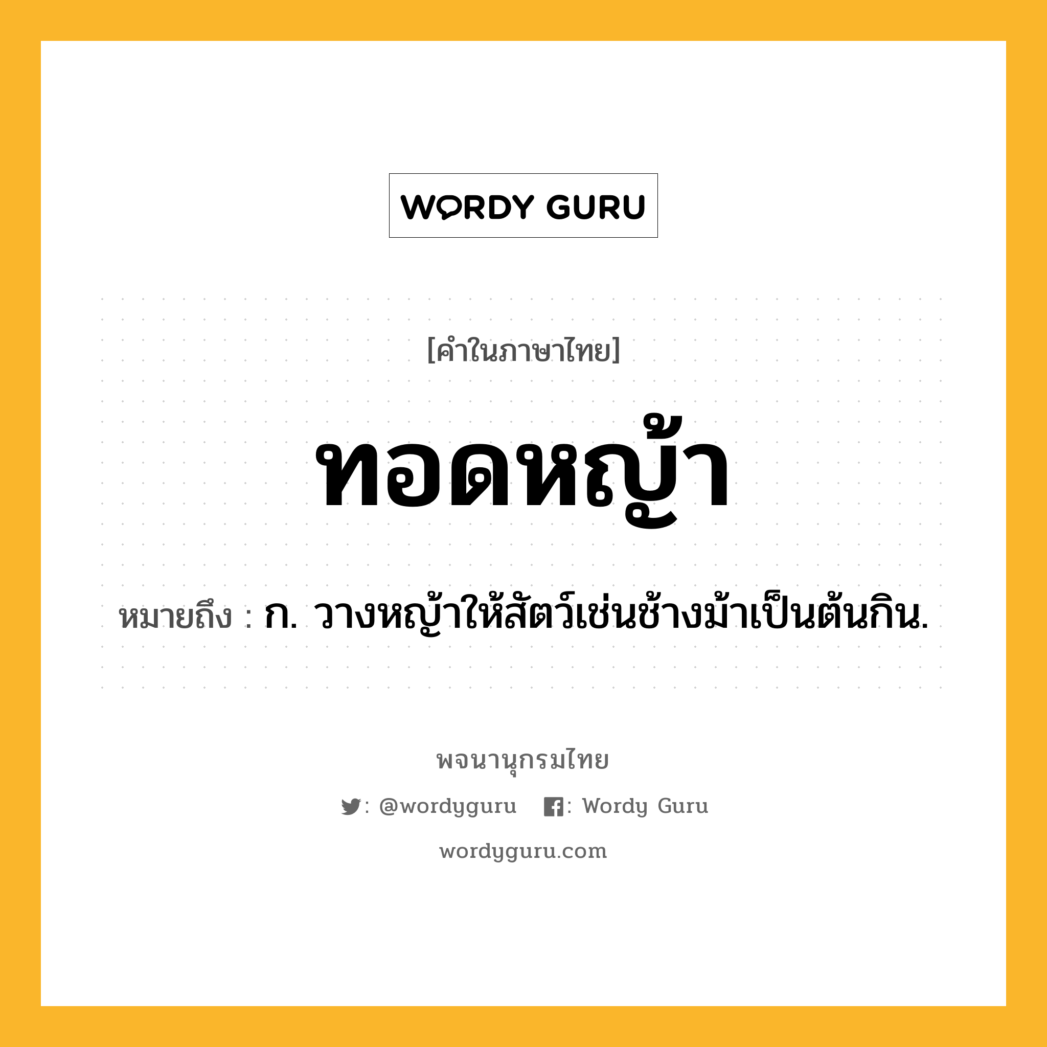 ทอดหญ้า ความหมาย หมายถึงอะไร?, คำในภาษาไทย ทอดหญ้า หมายถึง ก. วางหญ้าให้สัตว์เช่นช้างม้าเป็นต้นกิน.