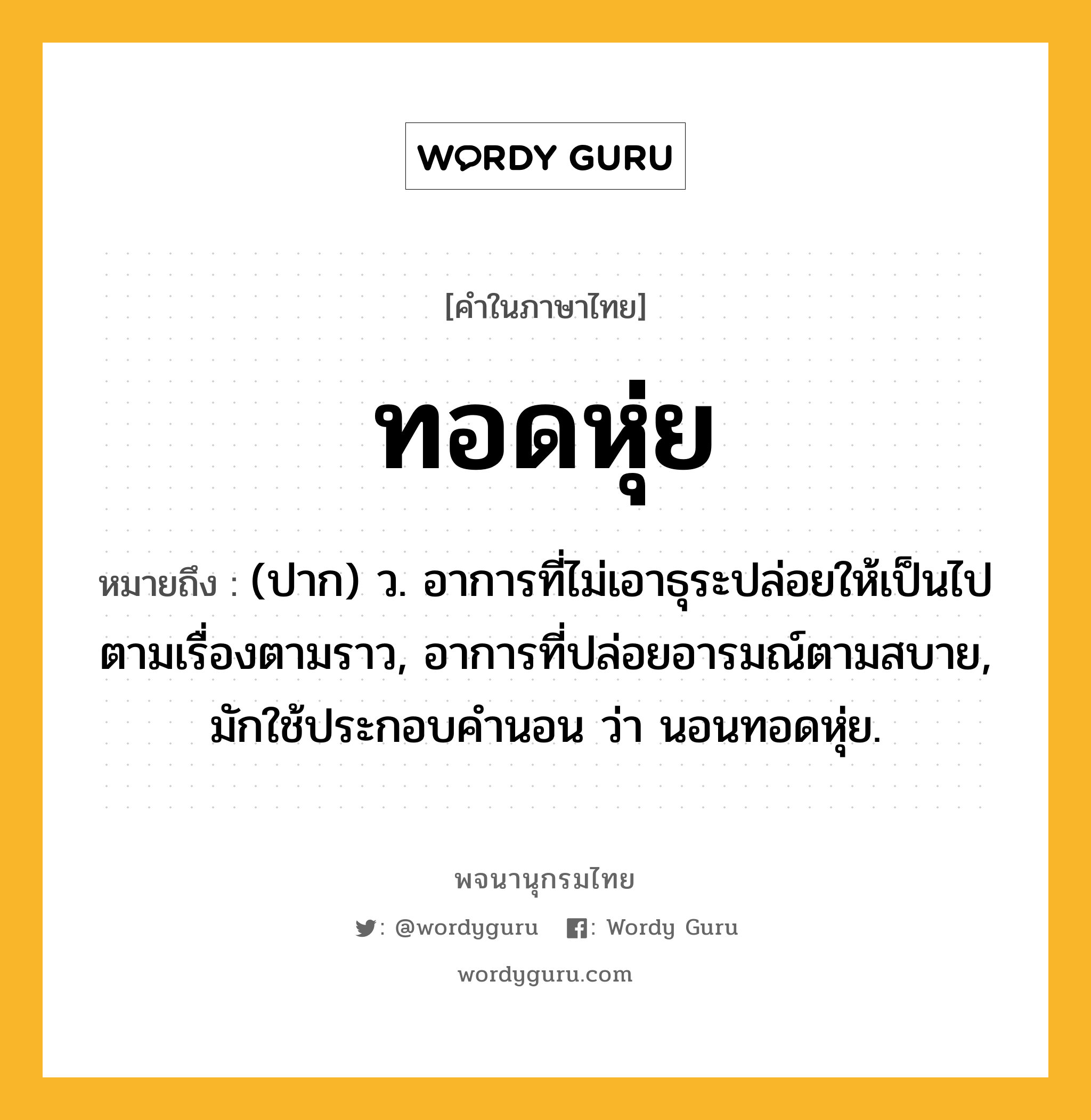 ทอดหุ่ย ความหมาย หมายถึงอะไร?, คำในภาษาไทย ทอดหุ่ย หมายถึง (ปาก) ว. อาการที่ไม่เอาธุระปล่อยให้เป็นไปตามเรื่องตามราว, อาการที่ปล่อยอารมณ์ตามสบาย, มักใช้ประกอบคำนอน ว่า นอนทอดหุ่ย.