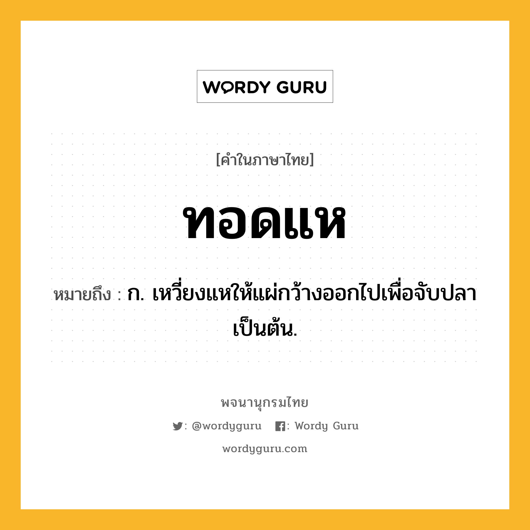 ทอดแห ความหมาย หมายถึงอะไร?, คำในภาษาไทย ทอดแห หมายถึง ก. เหวี่ยงแหให้แผ่กว้างออกไปเพื่อจับปลาเป็นต้น.