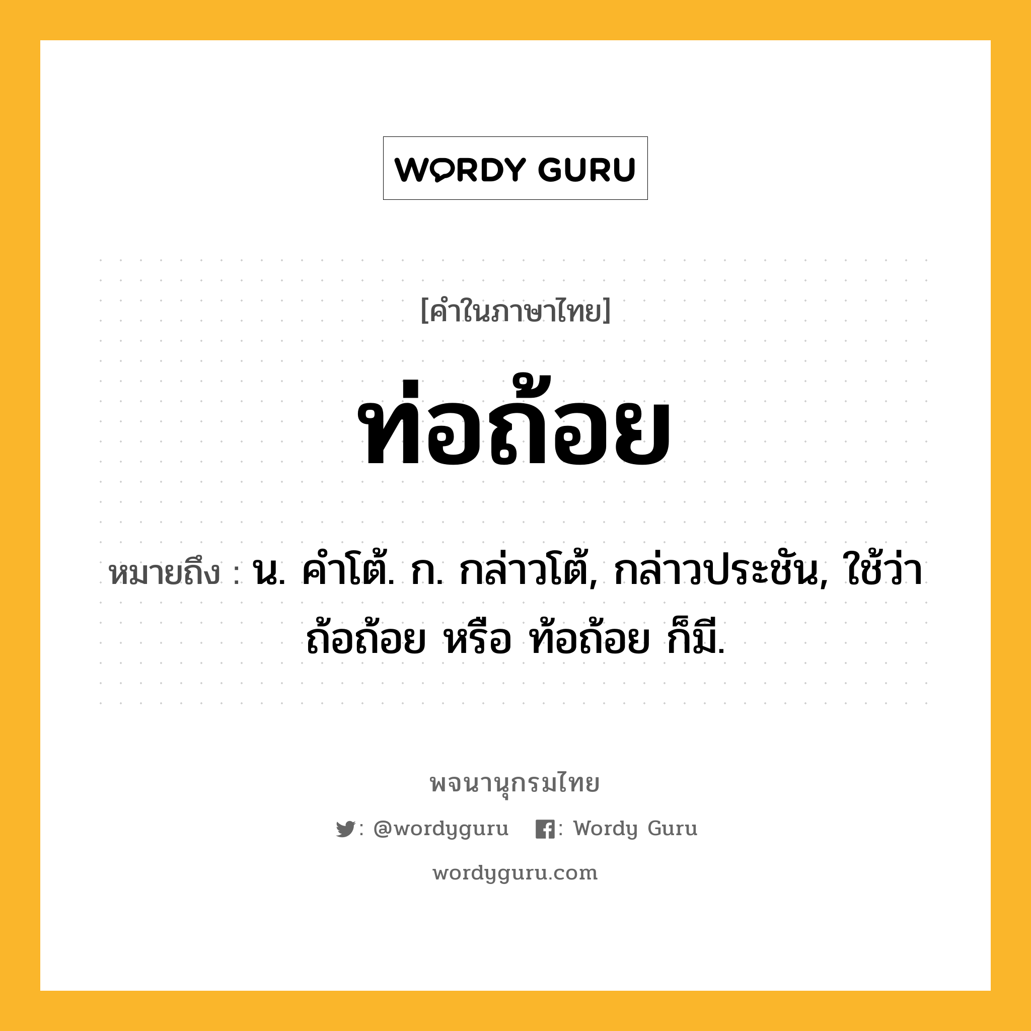 ท่อถ้อย ความหมาย หมายถึงอะไร?, คำในภาษาไทย ท่อถ้อย หมายถึง น. คําโต้. ก. กล่าวโต้, กล่าวประชัน, ใช้ว่า ถ้อถ้อย หรือ ท้อถ้อย ก็มี.