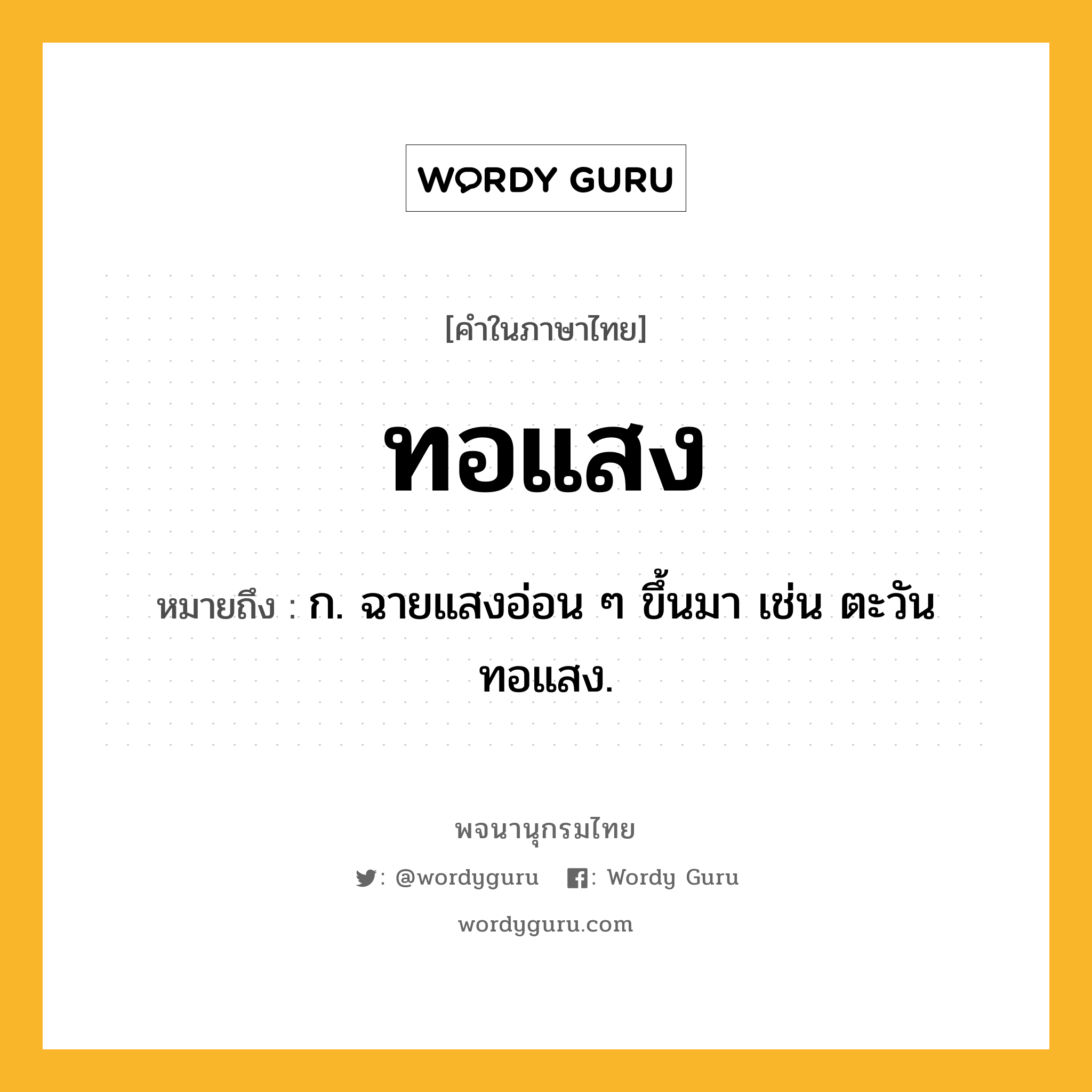 ทอแสง ความหมาย หมายถึงอะไร?, คำในภาษาไทย ทอแสง หมายถึง ก. ฉายแสงอ่อน ๆ ขึ้นมา เช่น ตะวันทอแสง.