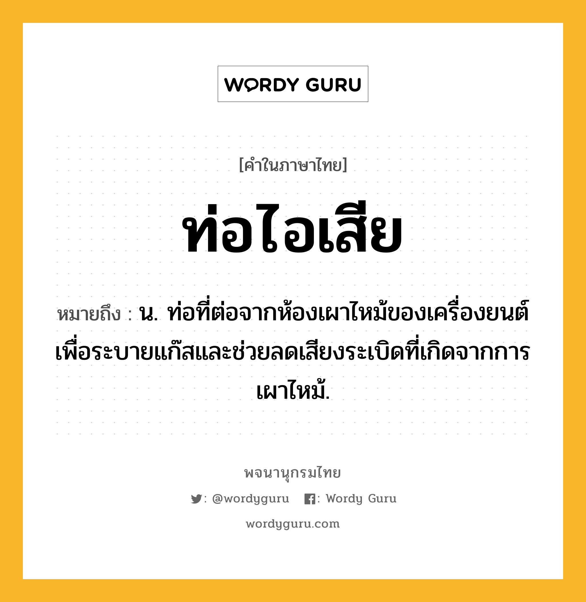 ท่อไอเสีย ความหมาย หมายถึงอะไร?, คำในภาษาไทย ท่อไอเสีย หมายถึง น. ท่อที่ต่อจากห้องเผาไหม้ของเครื่องยนต์ เพื่อระบายแก๊สและช่วยลดเสียงระเบิดที่เกิดจากการเผาไหม้.