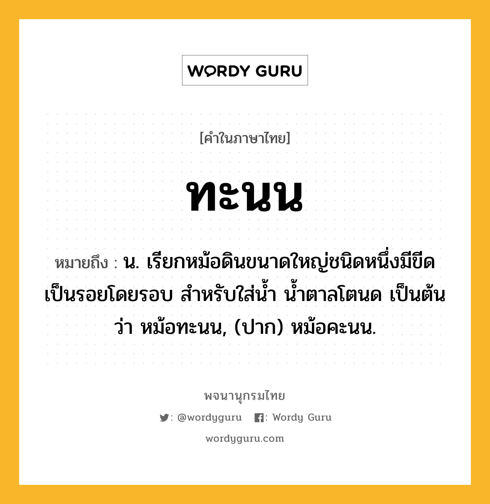 ทะนน ความหมาย หมายถึงอะไร?, คำในภาษาไทย ทะนน หมายถึง น. เรียกหม้อดินขนาดใหญ่ชนิดหนึ่งมีขีดเป็นรอยโดยรอบ สําหรับใส่นํ้า นํ้าตาลโตนด เป็นต้น ว่า หม้อทะนน, (ปาก) หม้อคะนน.