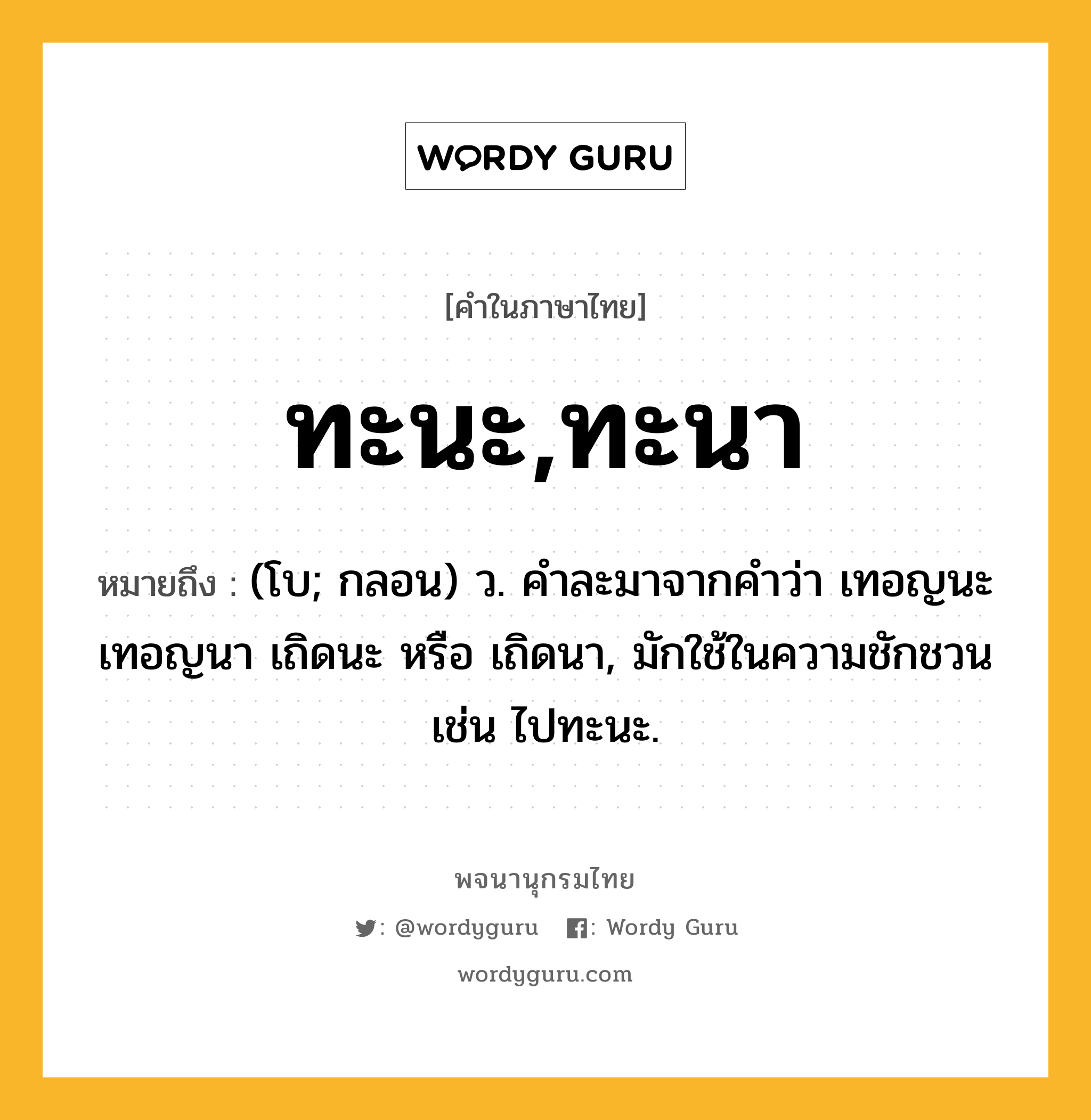 ทะนะ,ทะนา ความหมาย หมายถึงอะไร?, คำในภาษาไทย ทะนะ,ทะนา หมายถึง (โบ; กลอน) ว. คําละมาจากคําว่า เทอญนะ เทอญนา เถิดนะ หรือ เถิดนา, มักใช้ในความชักชวน เช่น ไปทะนะ.