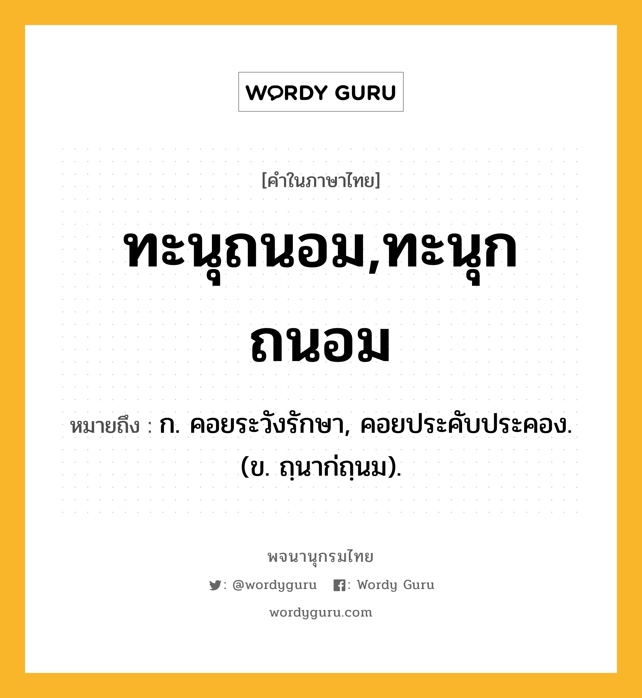 ทะนุถนอม,ทะนุกถนอม ความหมาย หมายถึงอะไร?, คำในภาษาไทย ทะนุถนอม,ทะนุกถนอม หมายถึง ก. คอยระวังรักษา, คอยประคับประคอง. (ข. ถฺนาก่ถฺนม).